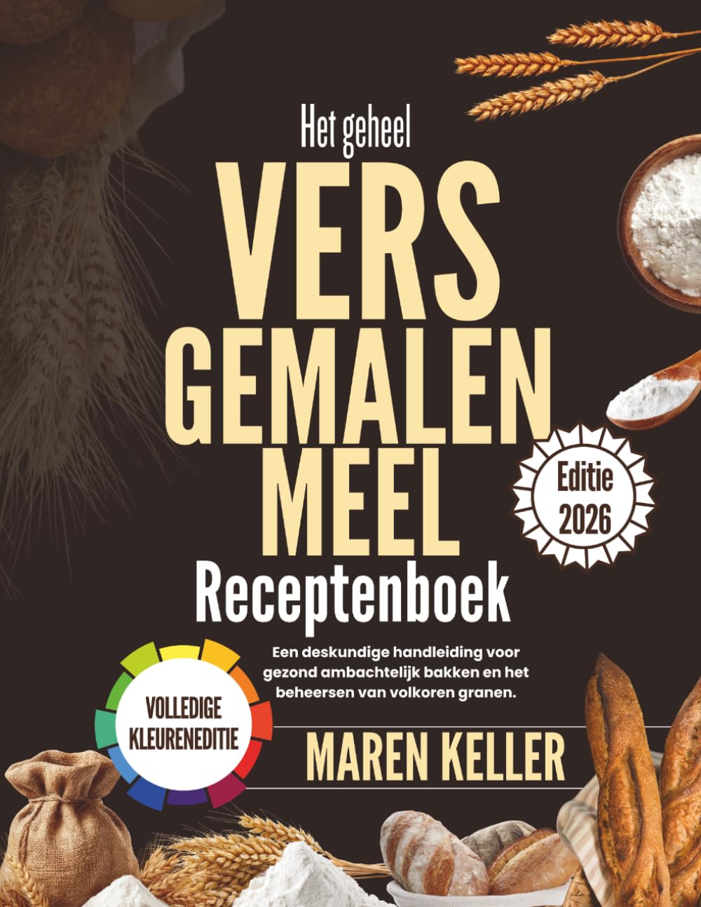 Het complete RECEPTENBOEK MET VERS GEMALEN MEEL: Een professionele gids voor gezond ambachtelijk bakken en het beheersen van volkoren granen