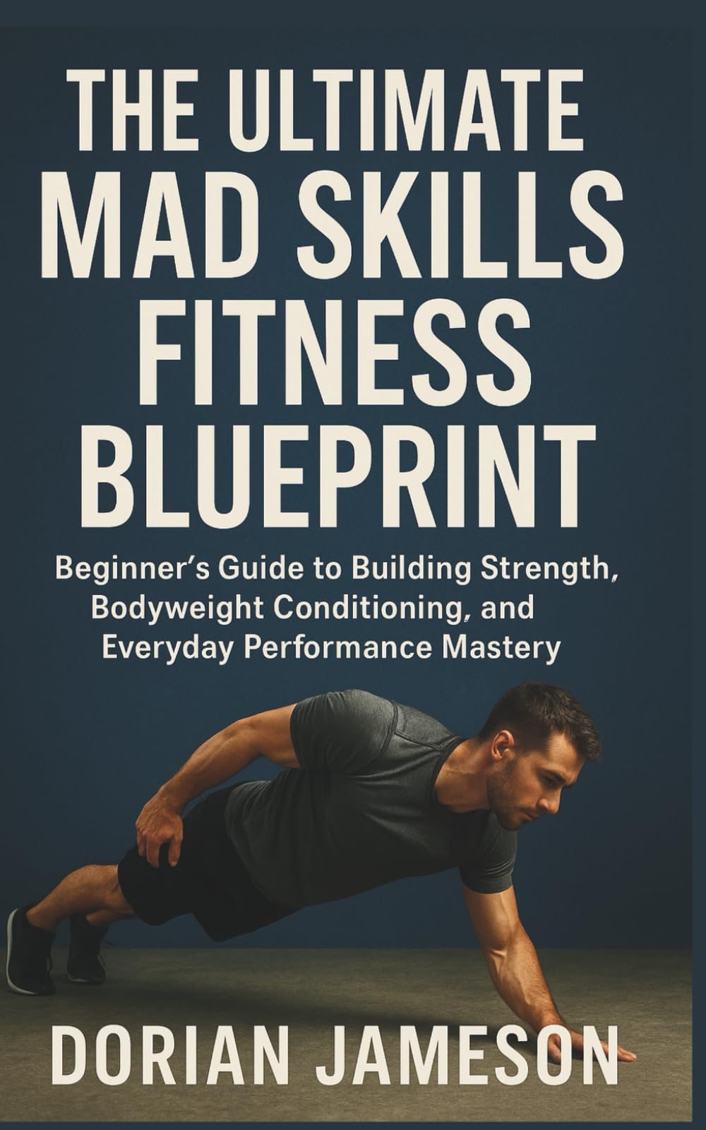 THE ULTIMATE MAD SKILLS FITNESS BLUEPRINT: Beginner’s Guide to Building Strength, Bodyweight Conditioning, and Everyday Performance Mastery