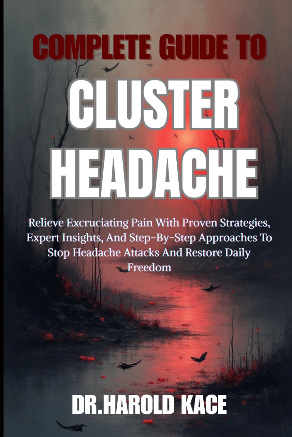 Complete Guide To Cluster Headache: Relieve Excruciating Pain With Proven Strategies, Expert Insights, And Step-By-Step Approaches To Stop Headache Attacks And Restore Daily Freedom
