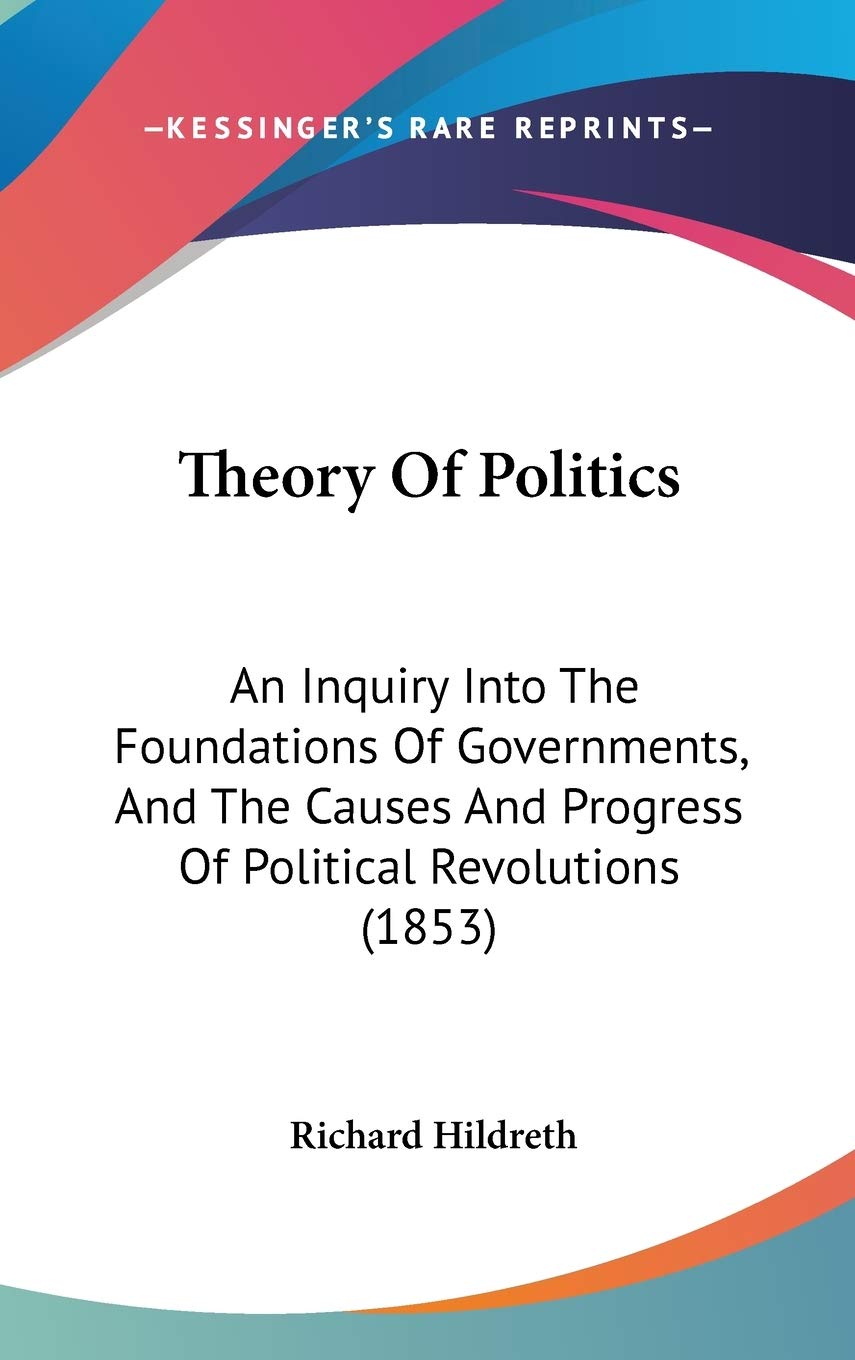 Theory Of Politics: An Inquiry Into The Foundations Of Governments, And The Causes And Progress Of Political Revolutions (1853)