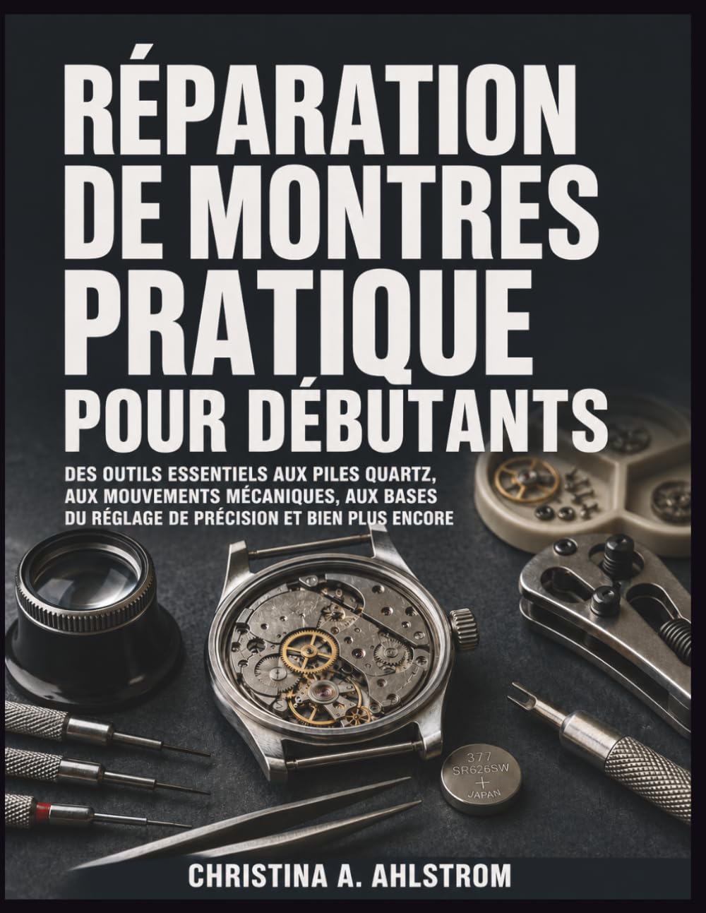 Réparation de montres pratique pour débutants: Des outils essentiels aux piles quartz, aux mouvements mécaniques, aux bases du réglage de précision et bien plus encore