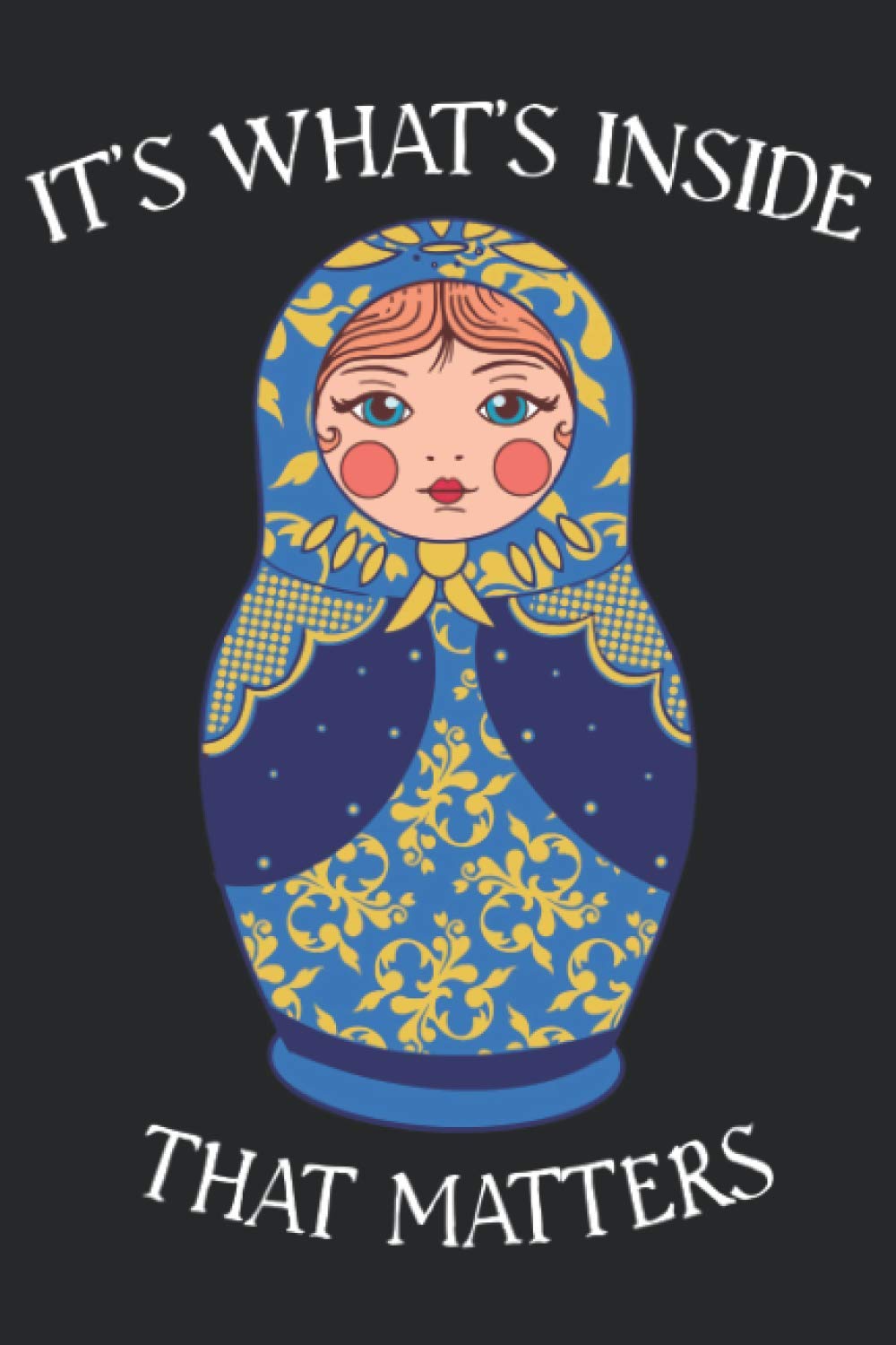 It's What's Inside That Matters: Matryoshka Russian Nesting Doll Noteboook Journal 6x9 with 120 Pages