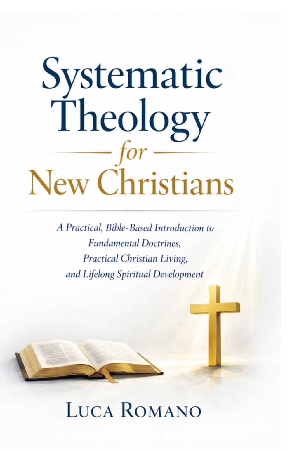 Systematic Theology for New Christians: A Practical, Bible-Based Introduction to Fundamental Doctrines, Practical Christian Living, and Lifelong Spiritual Development