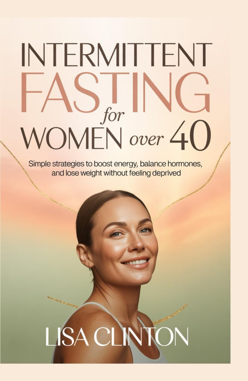 Intermittent Fasting for Women Over 40: Simple Strategies to Boost Energy, Balance Hormones, and Lose Weight Without Feeling Deprived