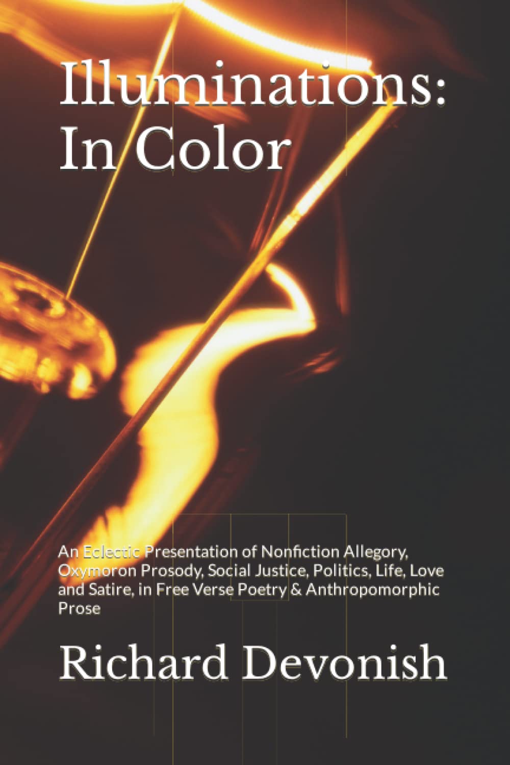Illuminations: In Color: An Eclectic Presentation of Nonfiction Allegory, Oxymoron Prosody, Social Justice, Politics, Life, Love and Satire, in Free Verse Poetry & Anthropomorphic Prose