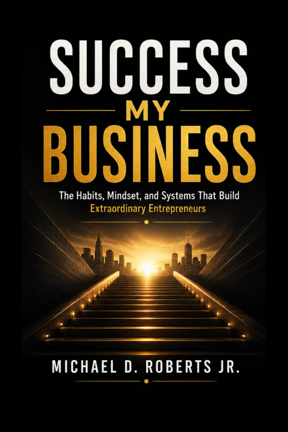Success My Business: The Habits, Mindset, and Systems That Build Extraordinary Entrepreneurs