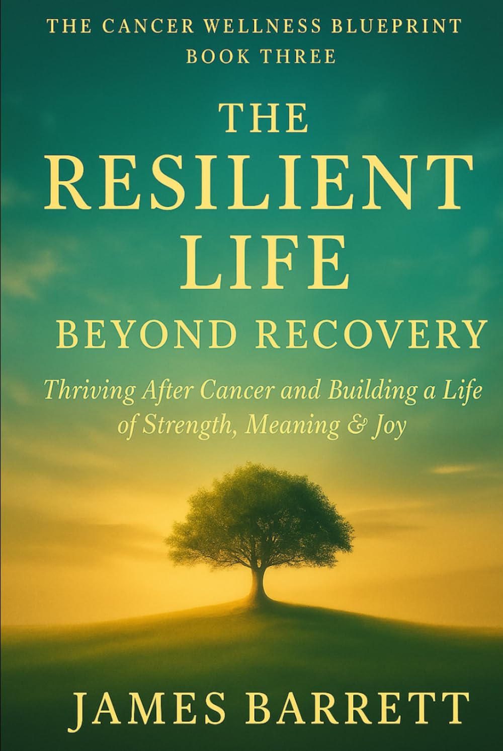 The Cancer Wellness Blueprint – Book Three: The Resilient Life: Beyond Recovery — Thriving After Cancer and Building a Life of Strength, Meaning & Joy