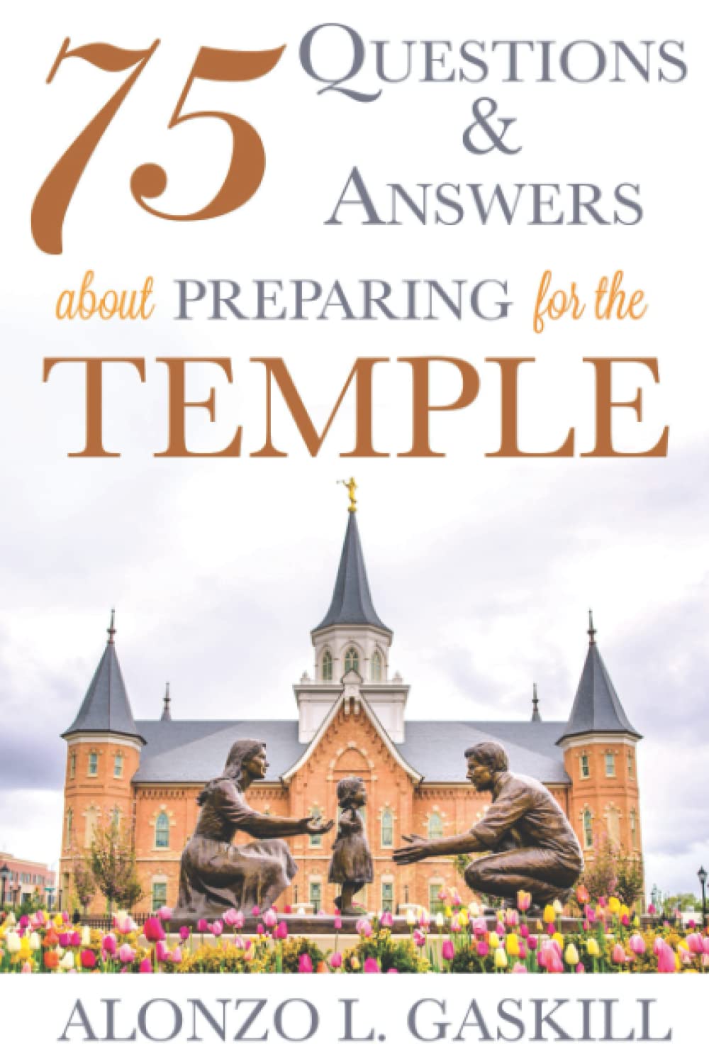 75 Questions and Answers about Preparing for the Temple (Preparing for and Worshipping in the Latter-day Saint Temple: Understanding Symbolism, Promises, Learnings & Covenants)