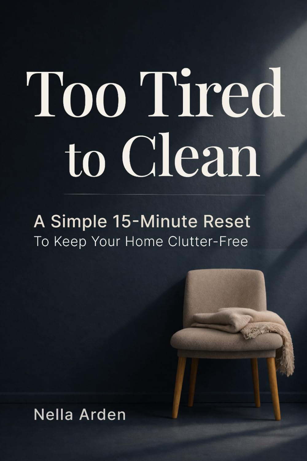 Too Tired to Clean: A Simple 15-Minute Reset to Keep Your Home Clutter-Free, Even When Everything Feels Like Too Much