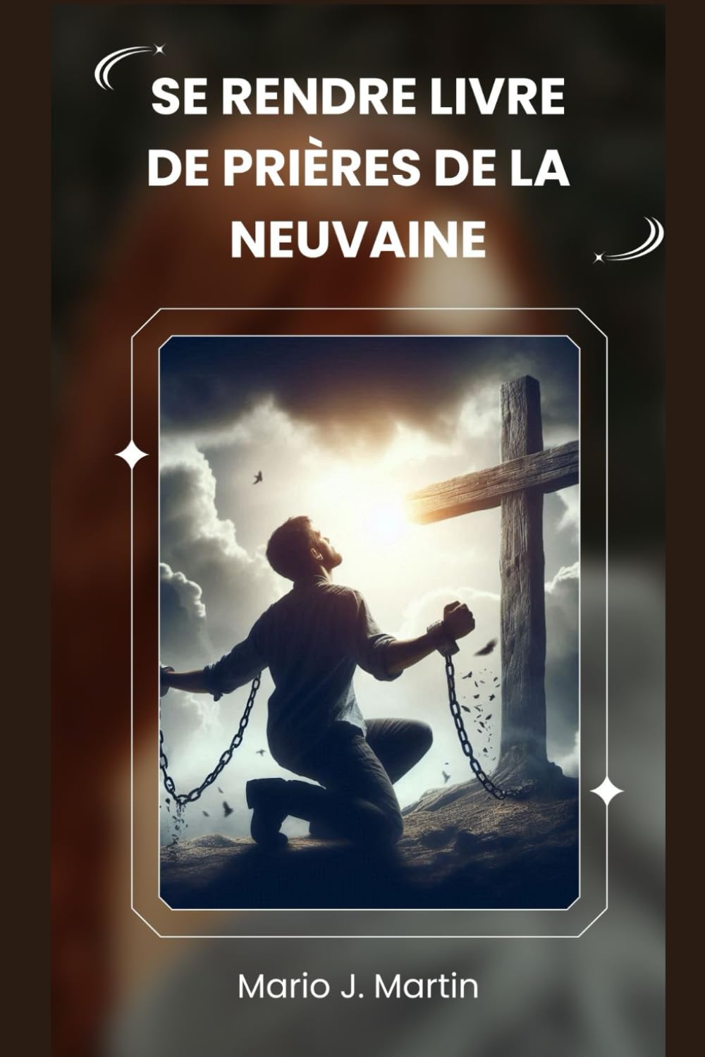 SE RENDRE LIVRE DE PRIÈRES DE LA NEUVAINE: Une neuvaine sacrée pour une confiance profonde, la paix intérieure et l'abandon total à la volonté divine de l'Enfant Jésus .