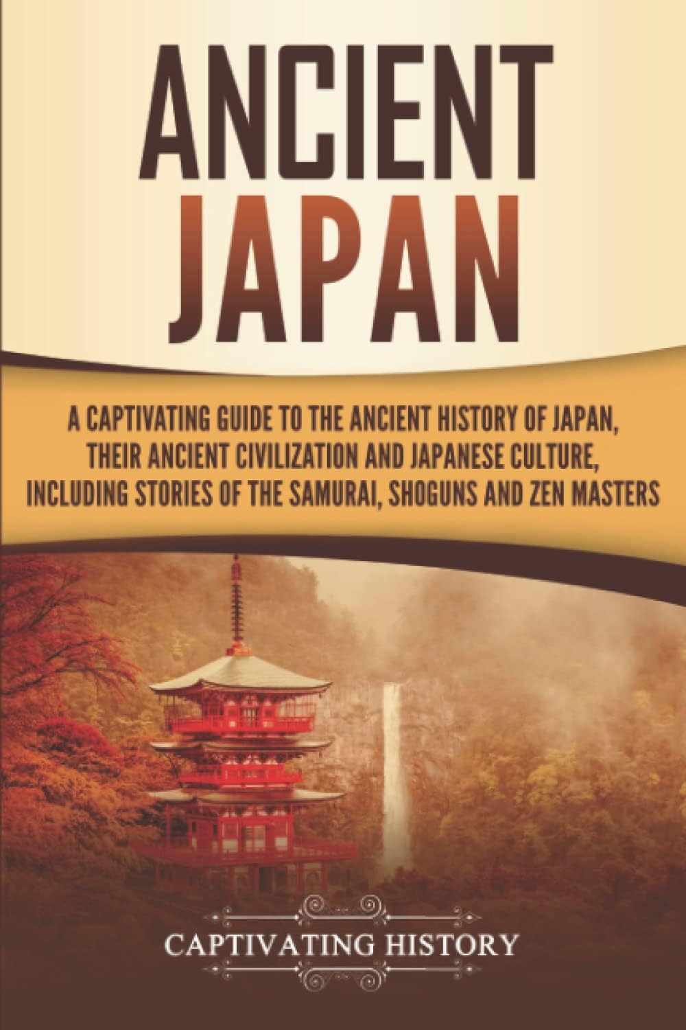 Ancient Japan: A Captivating Guide to the Ancient History of Japan, Their Ancient Civilization, and Japanese Culture, Including Stories of the Samurai, Shōguns, and Zen Masters (Ancient Asia)