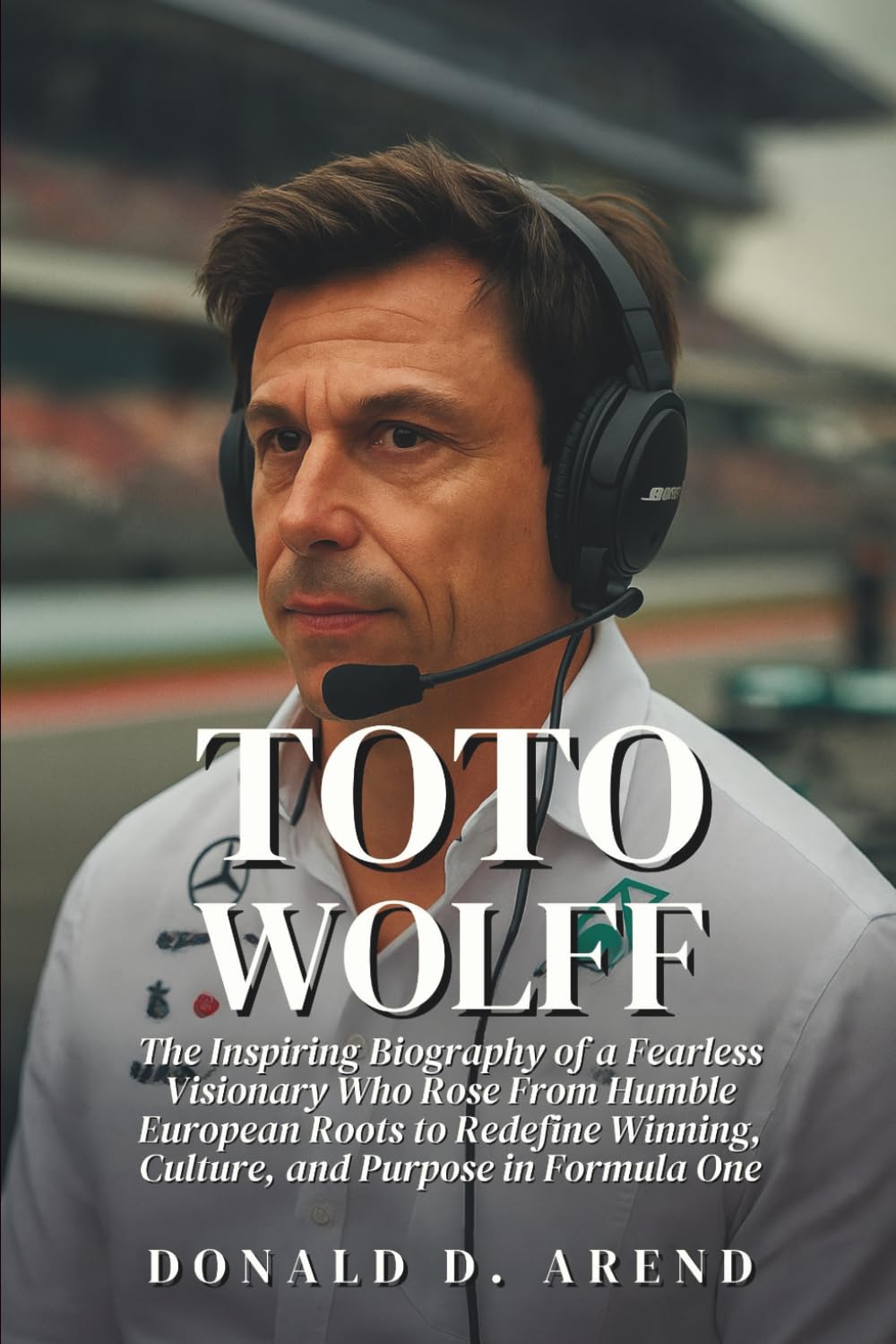 Toto Wolff: The Inspiring Biography of a Fearless Visionary Who Rose From Humble European Roots to Redefine Winning, Culture, and Purpose in Formula One