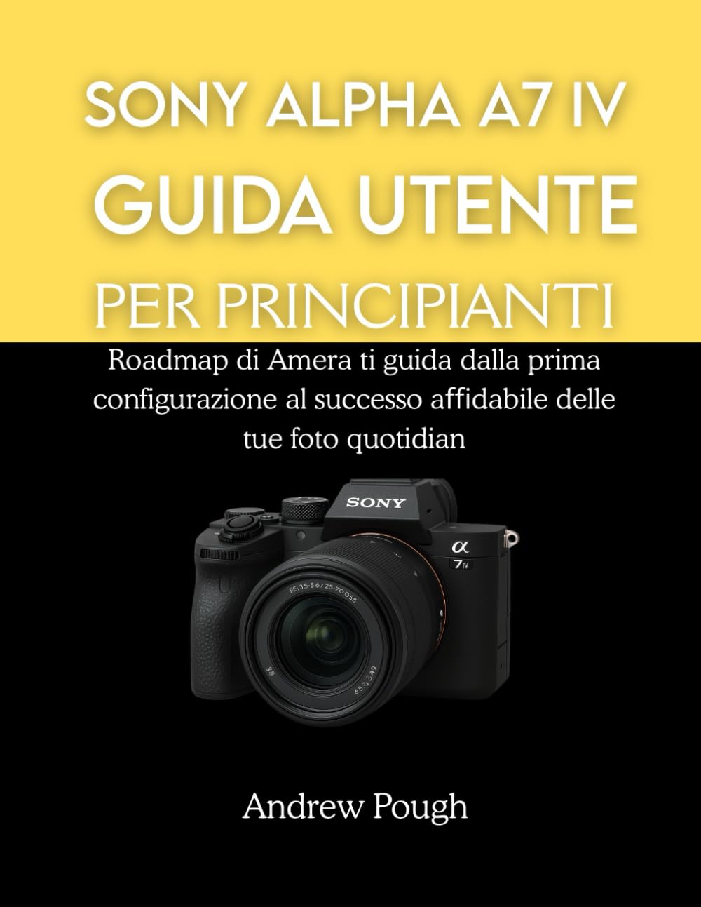 SONY ALPHA A7 IV GUIDA UTENTE PER PRINCIPIANTI: Roadmap di Amera ti guida dalla prima configurazione al successo aﬃdabile delle tue foto quotidiane