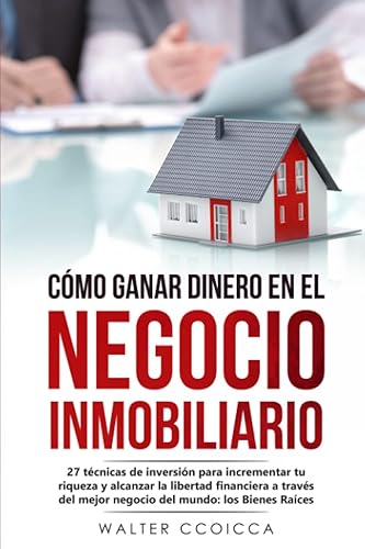 CÓMO GANAR DINERO EN EL NEGOCIO INMOBILIARIO: 27 técnicas de inversión para incrementar tu riqueza y alcanzar la libertad financiera a través del mejor negocio del mundo: los Bienes Raíces