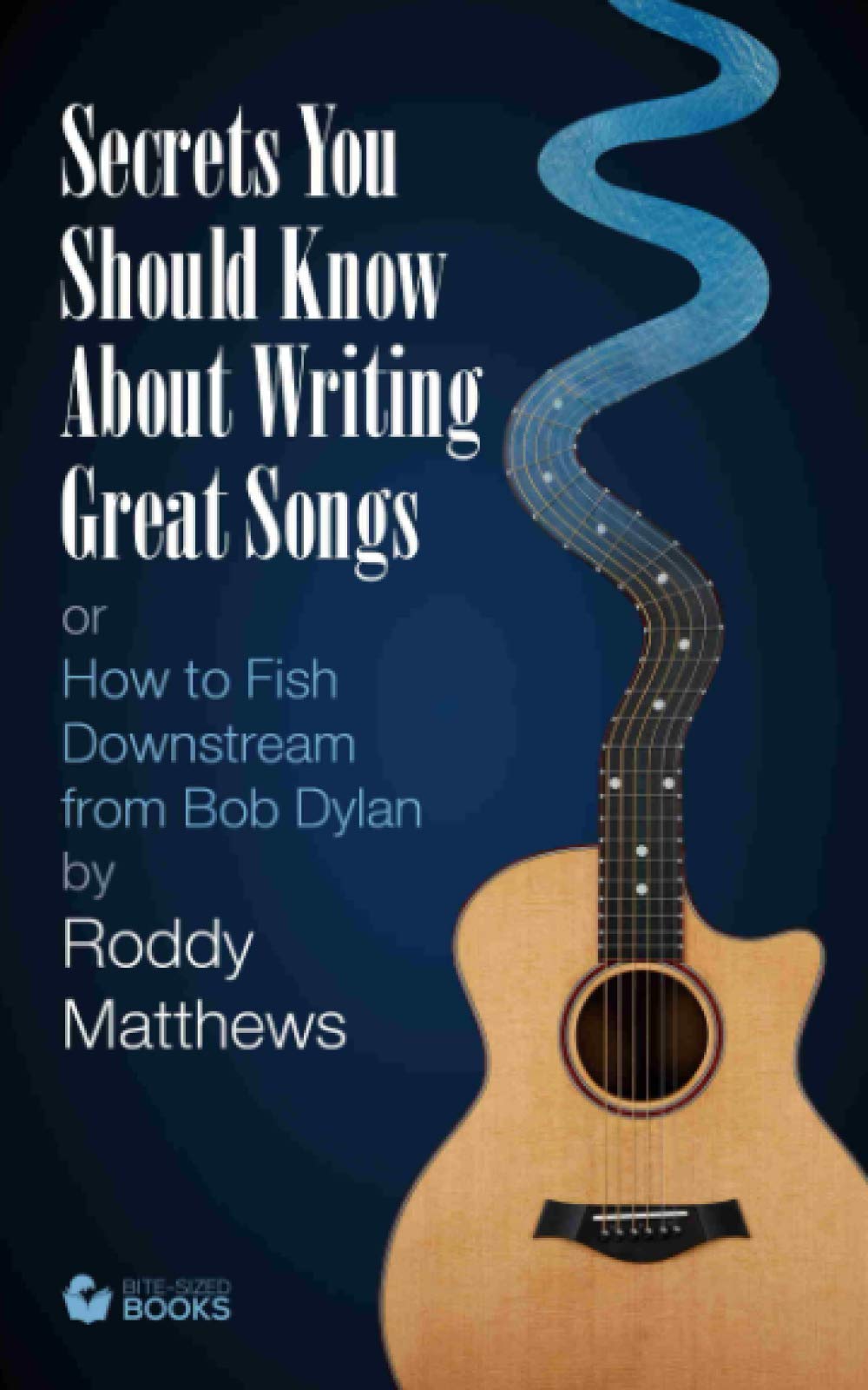 Secrets You Should Know About Writing Great Songs: How to Fish Downstream from Bob Dylan (Bite-Sized Lifestyle Books)