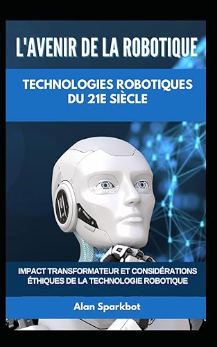 L'avenir de la robotique Technologies robotiques du 21e sicle: Impact transformateur et considrations thiques de la technologie robotique