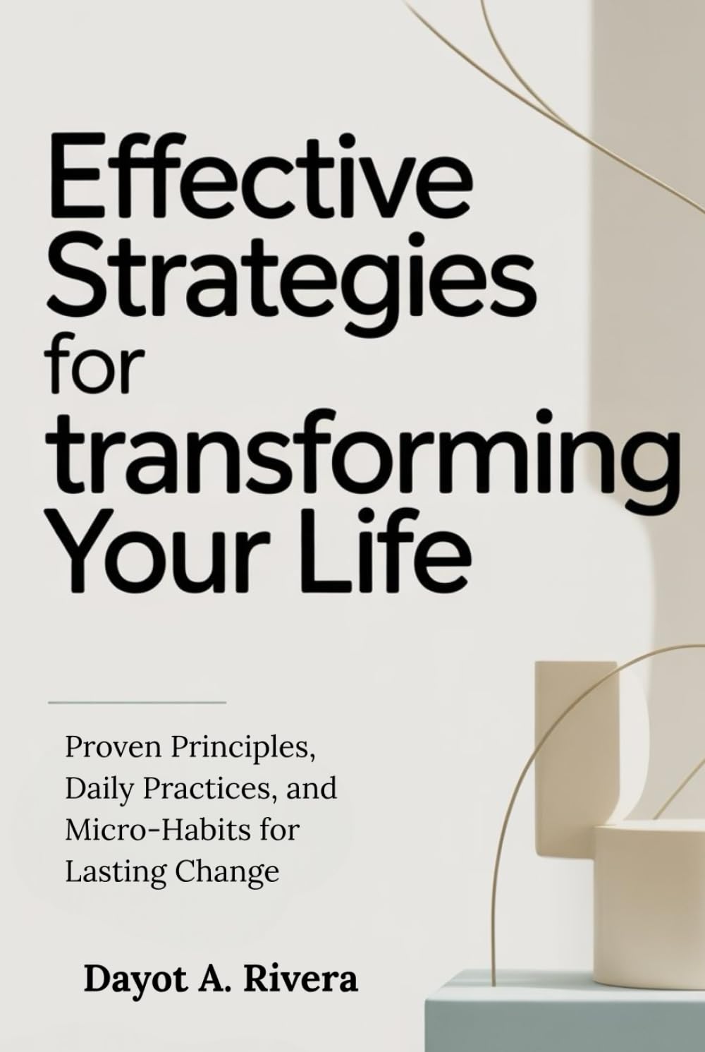 Effective Strategies for Transforming Your Life: Proven Principles, Daily Practices, and Micro-Habits for Lasting Change