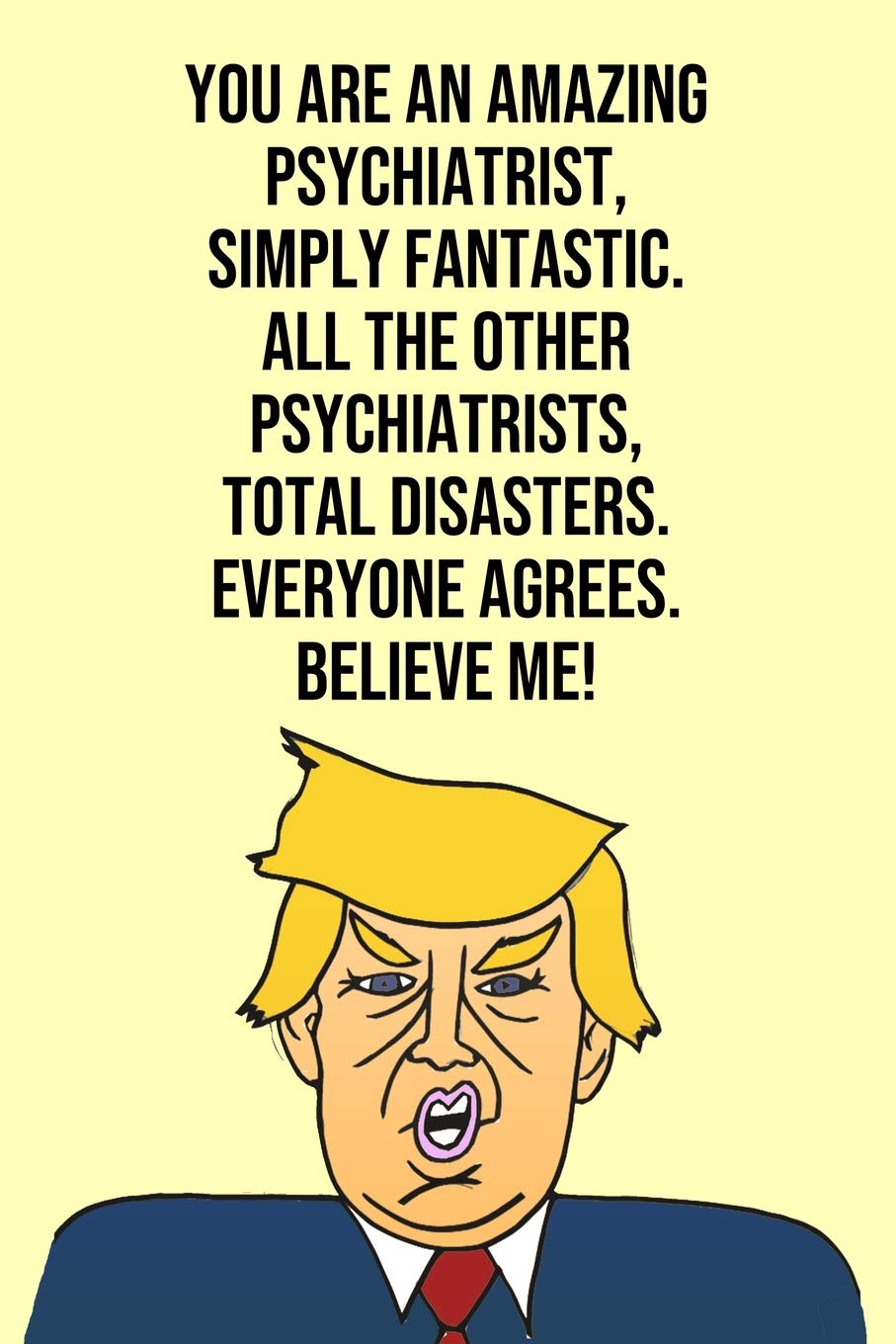 You Are An Amazing Psychiatrist Simply Fantastic All the Other Psychiatrists Total Disasters Everyone Agree Believe Me: Donald Trump 110-Page Blank Psychiatrist Gag Gift Idea Better Than A Card