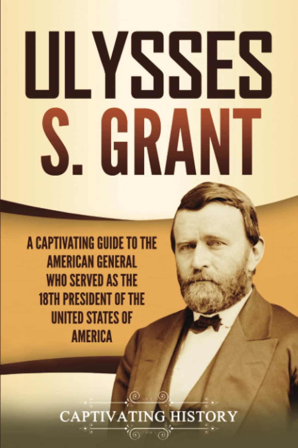 Ulysses S. Grant: A Captivating Guide to the American General Who Served as the 18th President of the United States of America (U.S. Presidents)