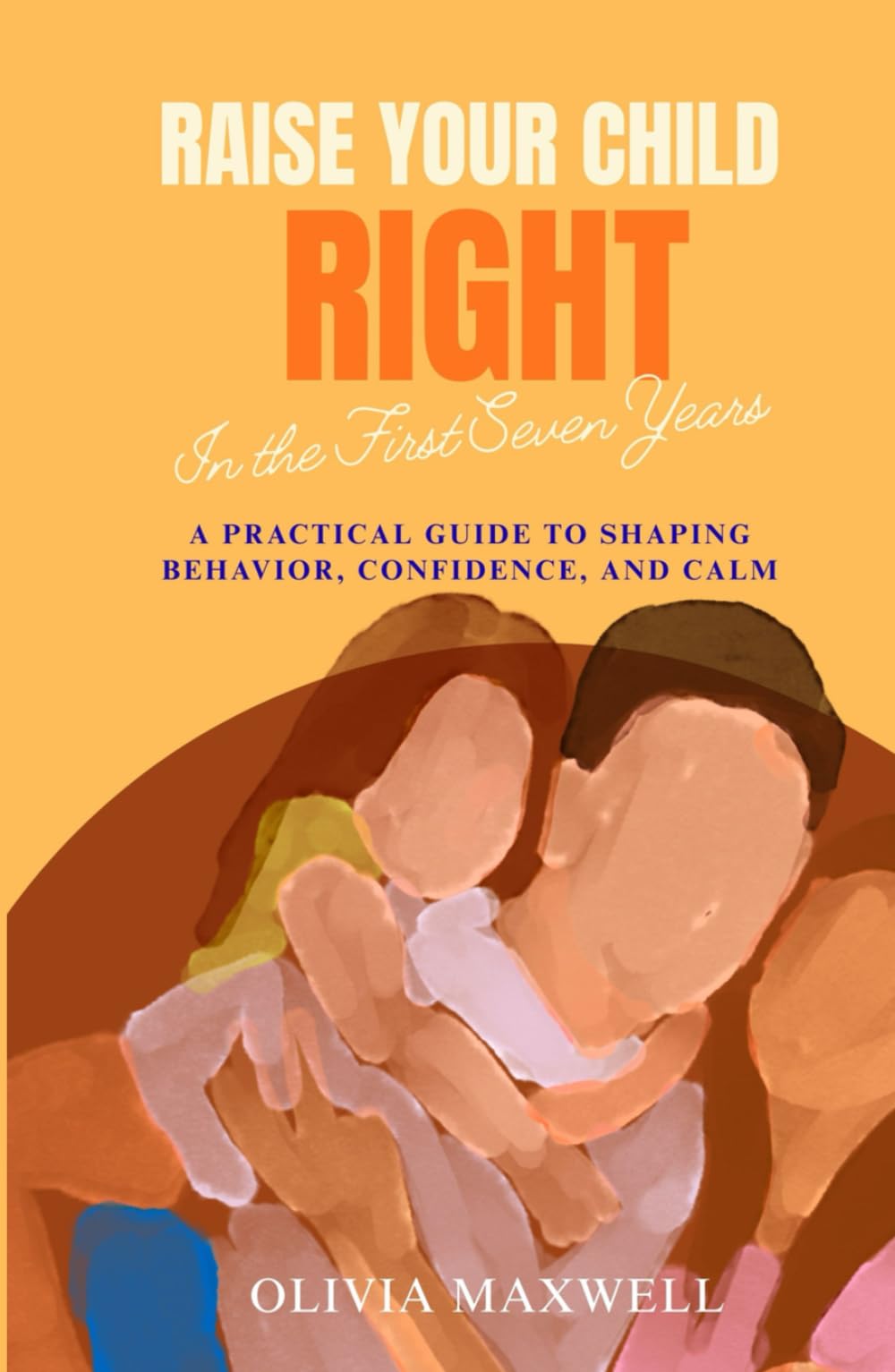 Raise Your Child Right in the First Seven Years (Olivia Maxwell’s Gentle Parenting Guides)