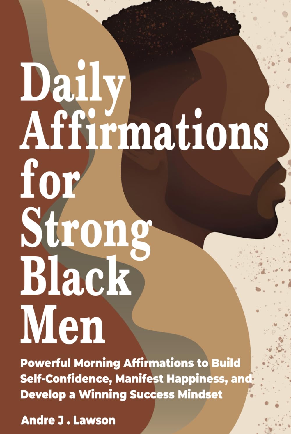 Daily Affirmations for Strong Black Men: Powerful Morning Affirmations to Build Self-Confidence, Manifest Happiness, and Develop a Winning Success Mindset