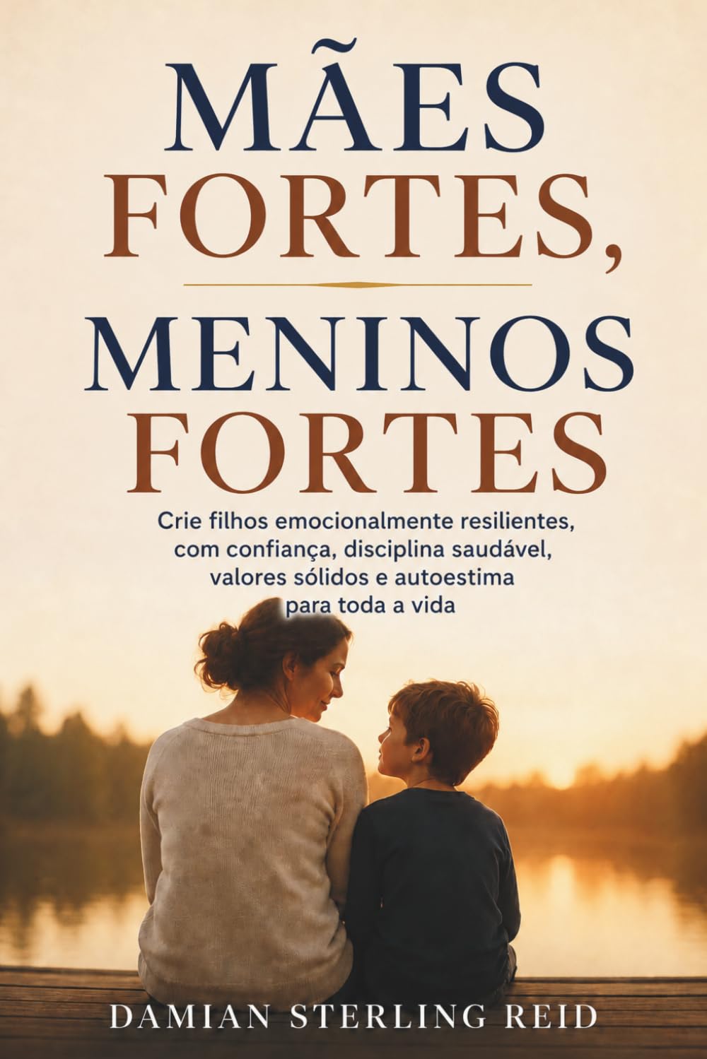 Mães fortes, meninos fortes: Crie filhos emocionalmente resilientes, com confiança, disciplina saudável, valores sólidos e autoestima para toda a vida