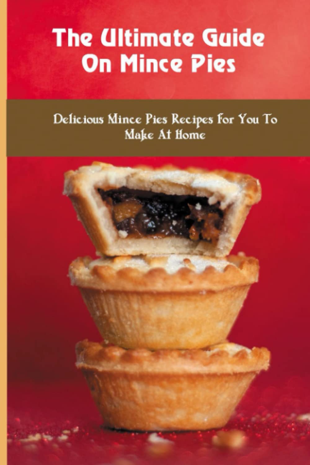 The Ultimate Guide On Mince Pies: Delicious Mince Pies Recipes For You To Make At Home