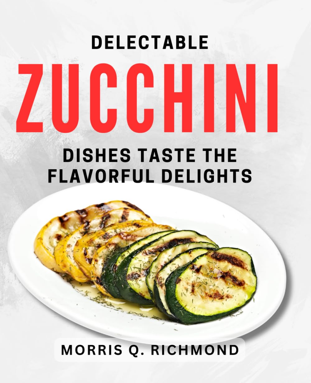 Delectable Zucchini Dishes: Taste the Flavorful Delights!: Savor the Irresistible Flavors of Zucchini with these Delectable Recipes!