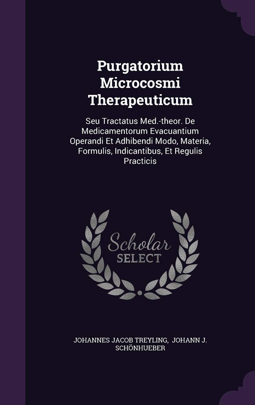 Purgatorium Microcosmi Therapeuticum: Seu Tractatus Med.-theor. De Medicamentorum Evacuantium Operandi Et Adhibendi Modo, Materia, Formulis, Indicantibus, Et Regulis Practicis
