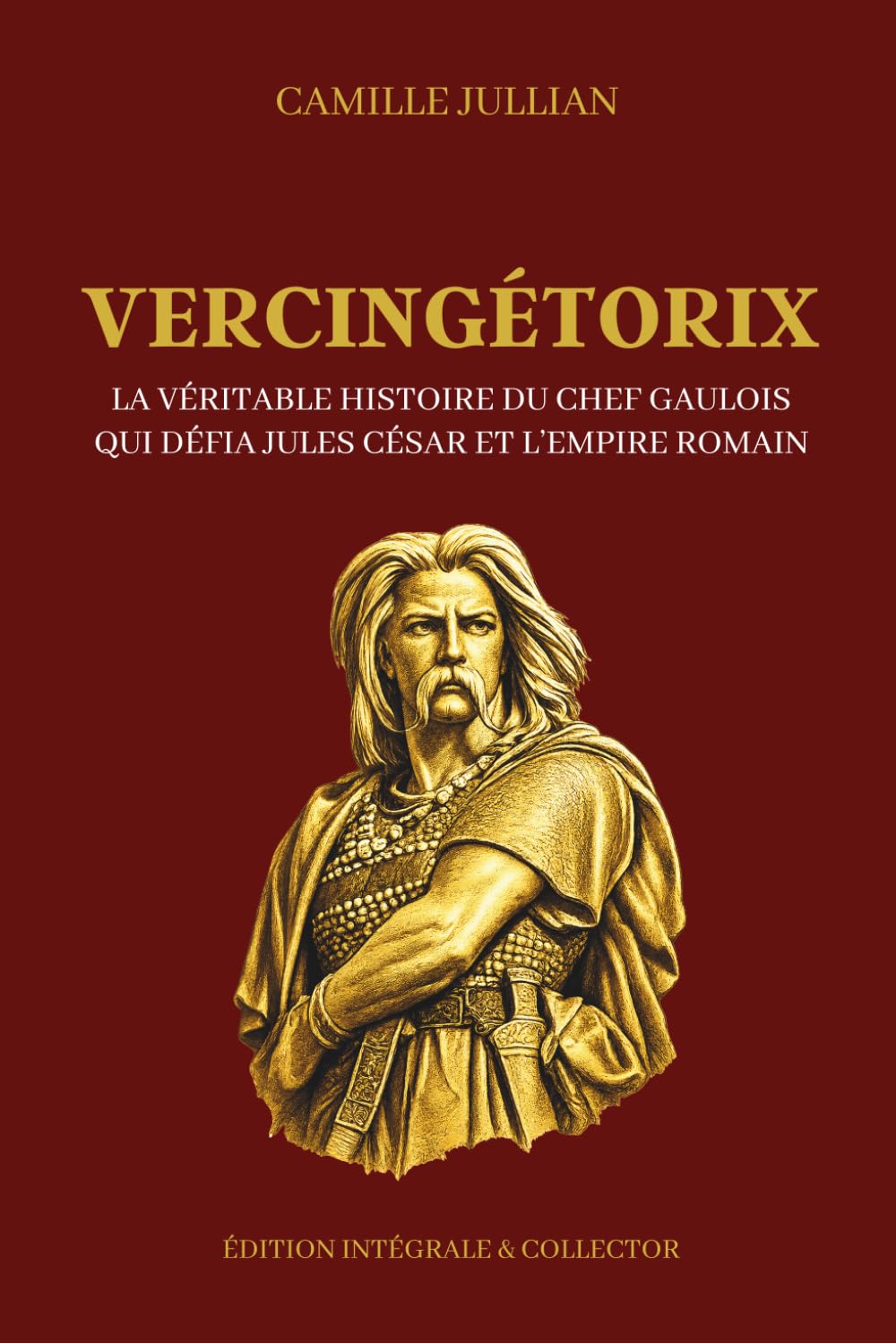 VERCINGÉTORIX - La véritable histoire du chef gaulois qui défia Jules César et l’Empire romain - Édition intégrale et collector: Chef arverne, guerre ... celtes et résistance face aux légions de Rome