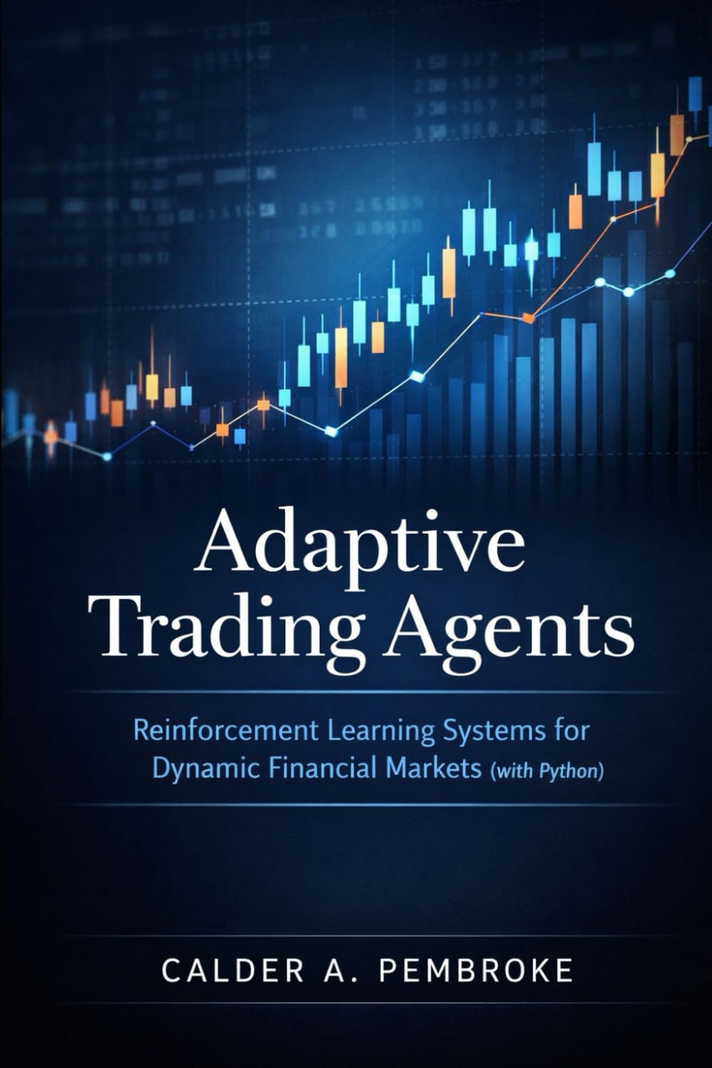 Adaptive Trading Agents: A Comprehensive Guide: Reinforcement Learning Systems for Dynamic Financial Markets with Python: 4 (Reinforcement Learning Applied)