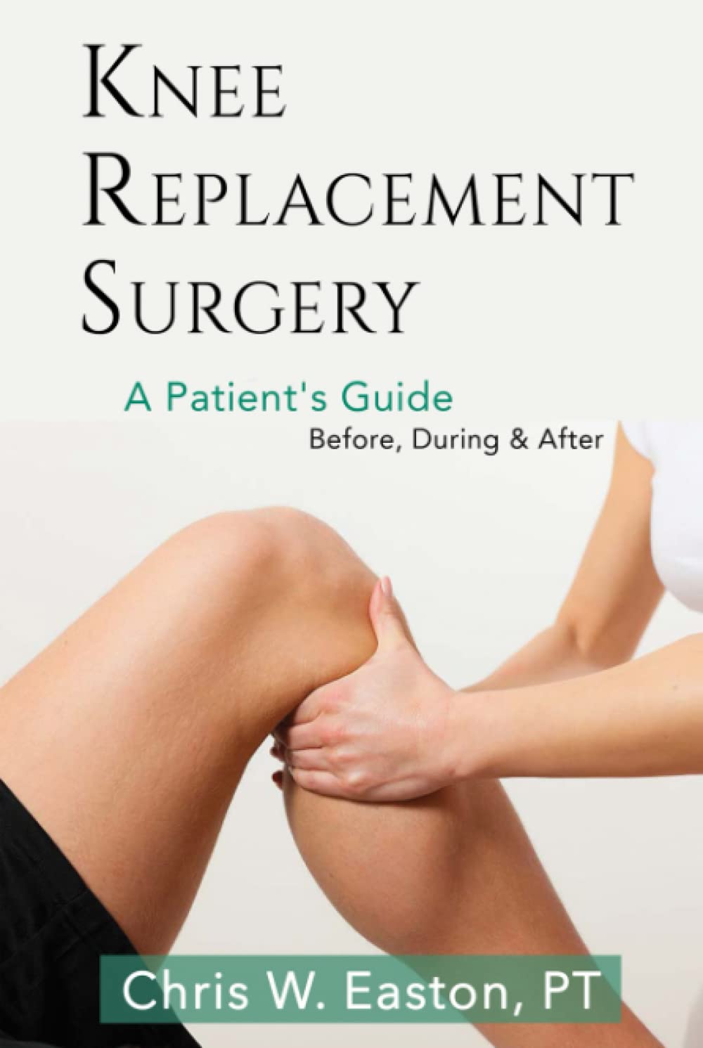 Knee Replacement Surgery, A Patient's Guide: Before, During & After