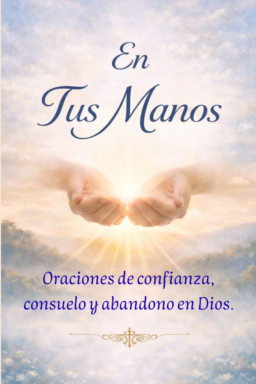 En Tus Manos - Oraciones de confianza, consuelo y abandono en Dios: Libro de Oraciones Católicas