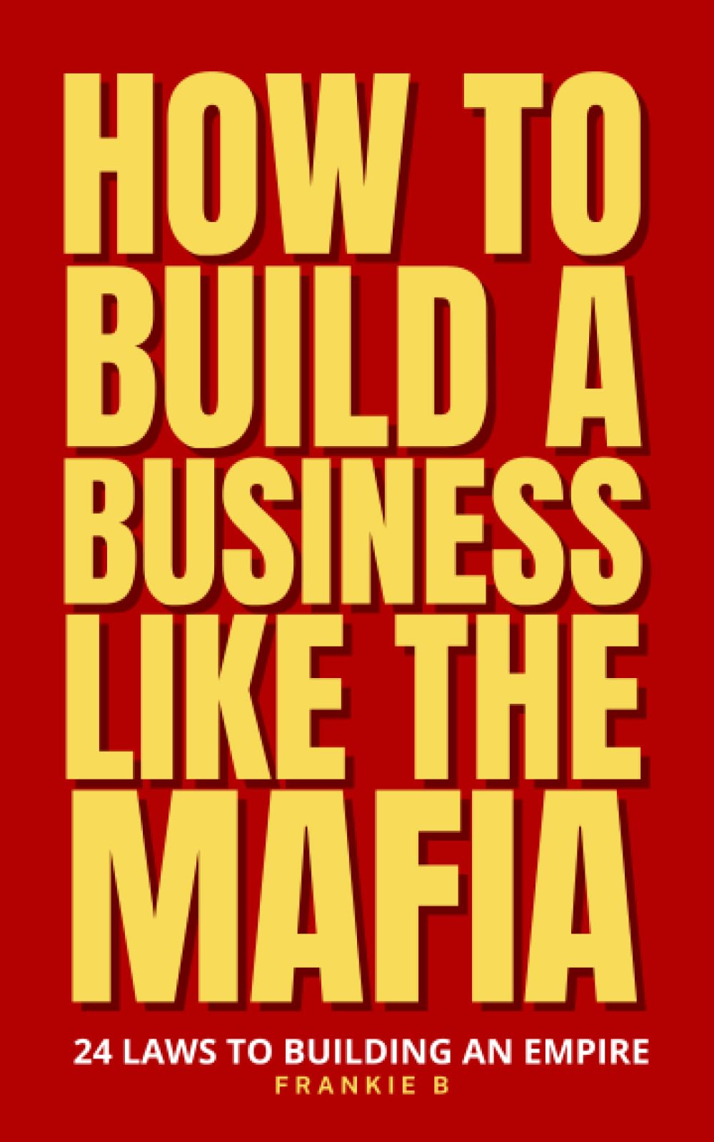 How to Build a Business like the Mafia: 24 Laws to Building an Empire in Any Industry: Power Dynamics | Loyalty and Betrayal | Legacy Building | Strategic Alliances | Ruthless Leadership
