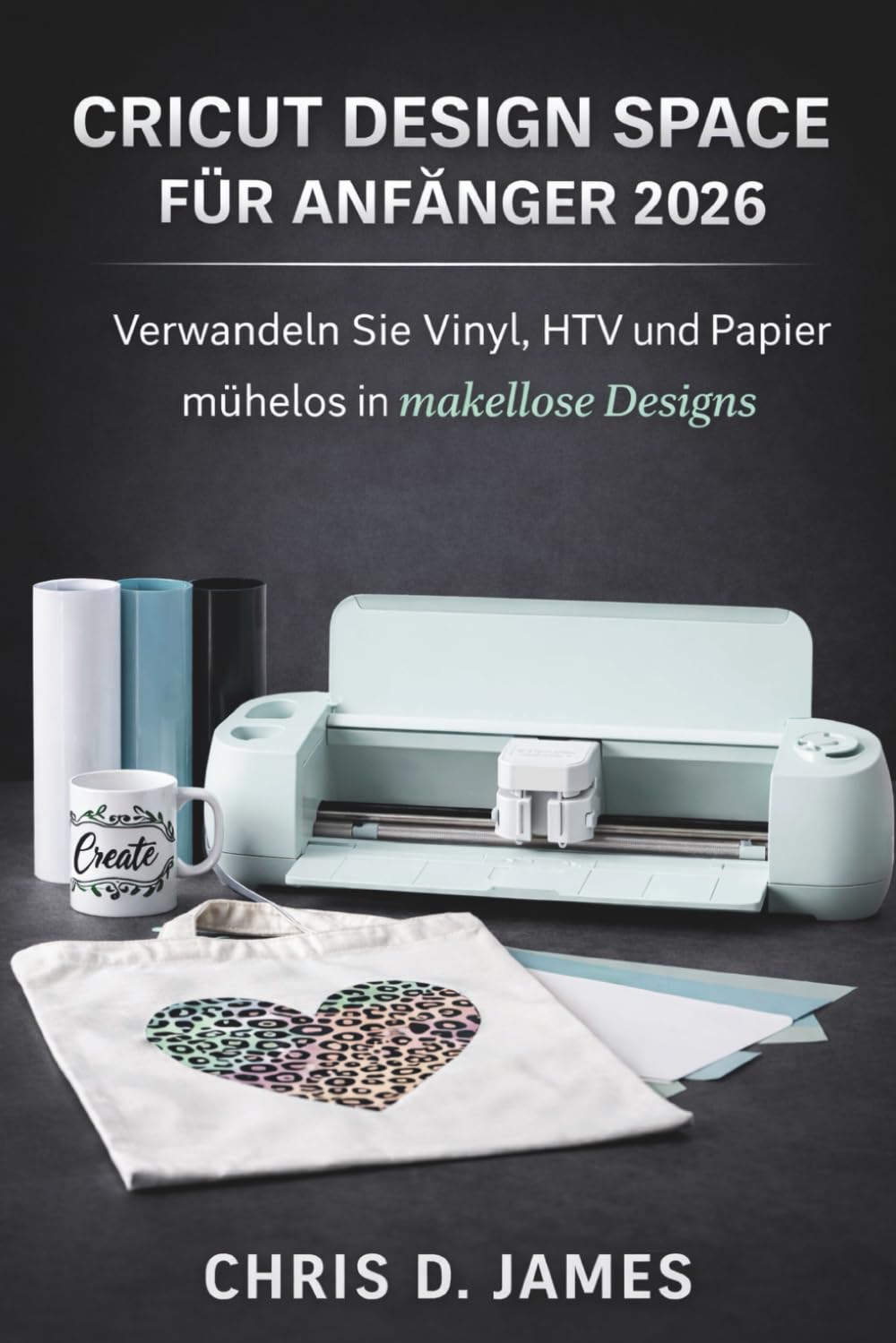CRICUT DESIGN SPACE FÜR ANFÄNGER 2026: Verwandeln Sie Vinyl, HTV und Papier mühelos in makellose Designs
