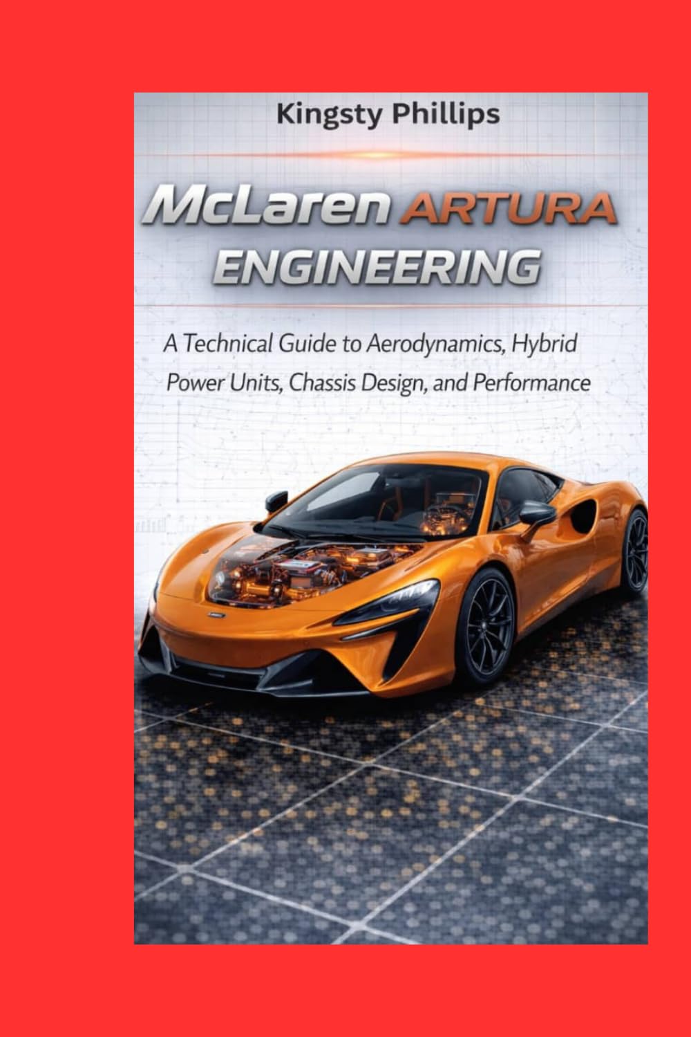 McLaren Artura Engineering: A Technical Guide to Aerodynamics, Hybrid Power Units, Chassis Design, and Performance (The Historic Legacy of Automotive Speed, Innovation & Design)