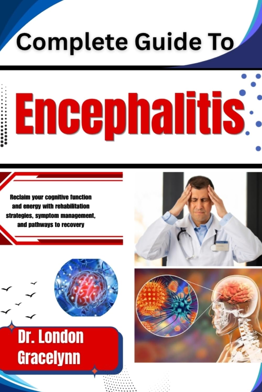 Complete Guide To Encephalitis: Reclaim your cognitive function and energy with rehabilitation strategies, symptom management, and pathways to recovery