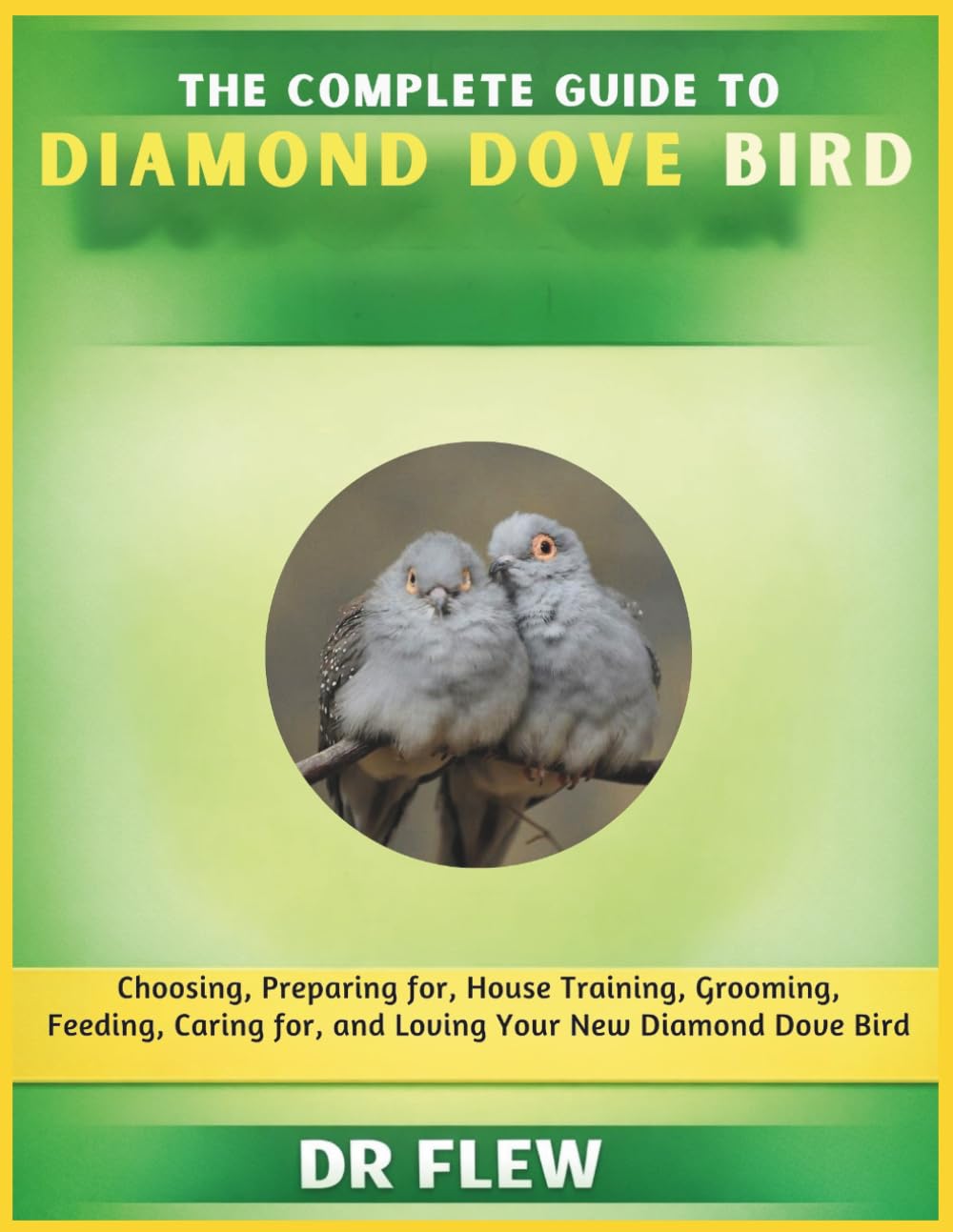 THE COMPLETE GUIDE TO DIAMOND DOVE BIRD: CHOOSING, PREPARING FOR, HOUSE TRAINING, GROOMING, FEEDING, CARING FOR AND LOVING YOUR NEW DIAMOND DOVE BIRD