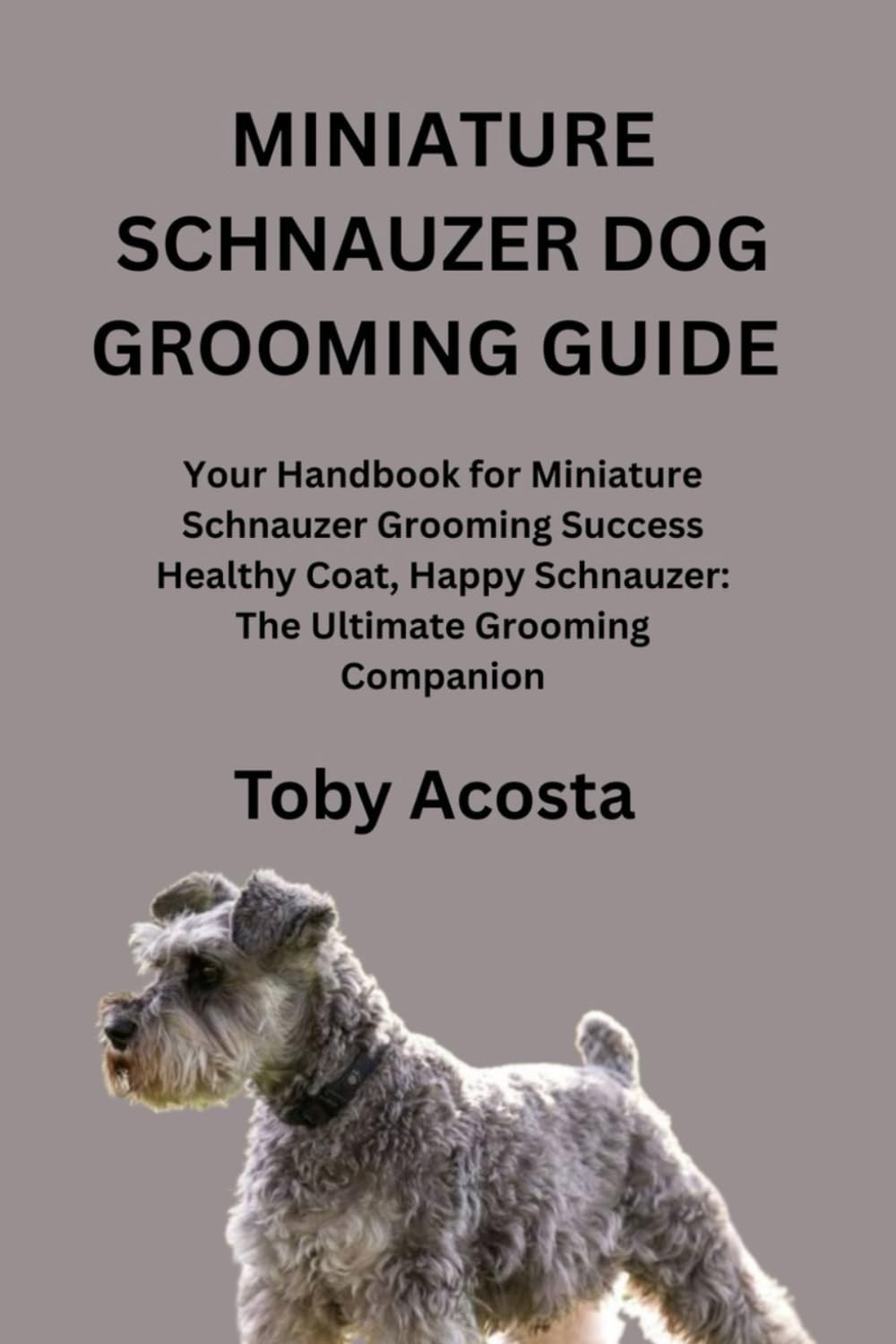 MINIATURE SCHNAUZER DOG GROOMING GUIDE: Your Handbook for Miniature Schnauzer Grooming Success Healthy Coat, Happy Schnauzer: The Ultimate Grooming Companion