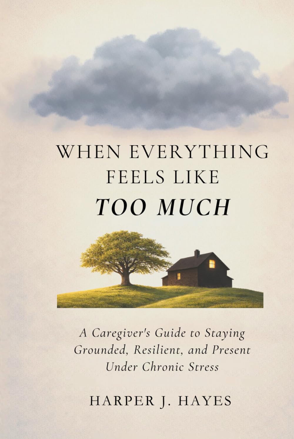 When Everything Feels Like Too Much: A Caregiver’s Guide to Staying Grounded, Resilient, and Present Under Chronic Stress