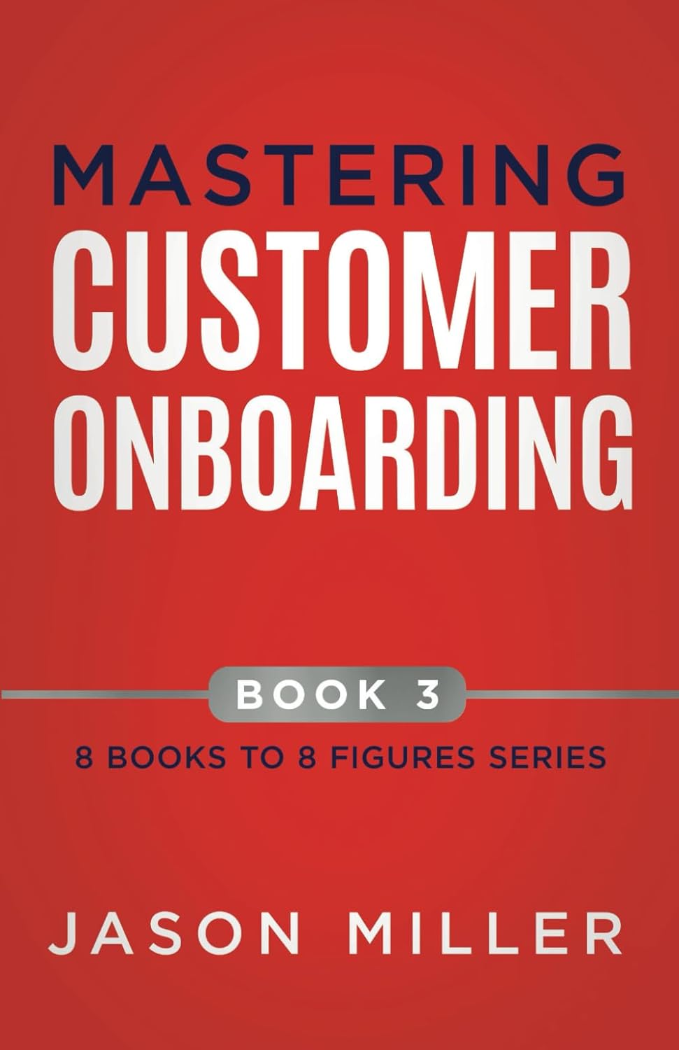Mastering Customer Onboarding: 3 (8 Books to 8 Figures Series)