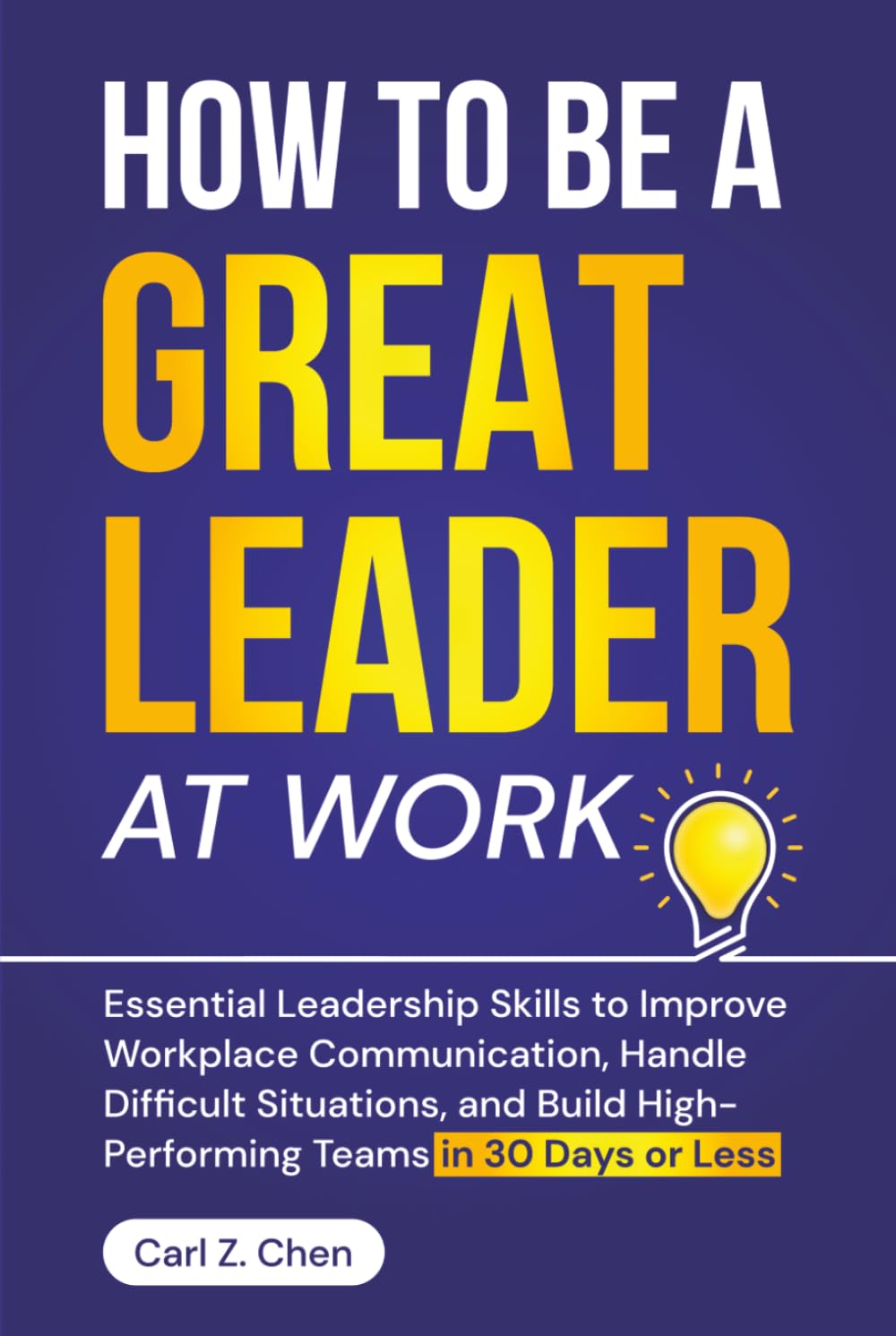 How to Be a Great Leader at Work: Essential Leadership Skills to Improve Workplace Communication, Handle Difficult Situations, and Build High-Performing Teams in 30 Days or Less