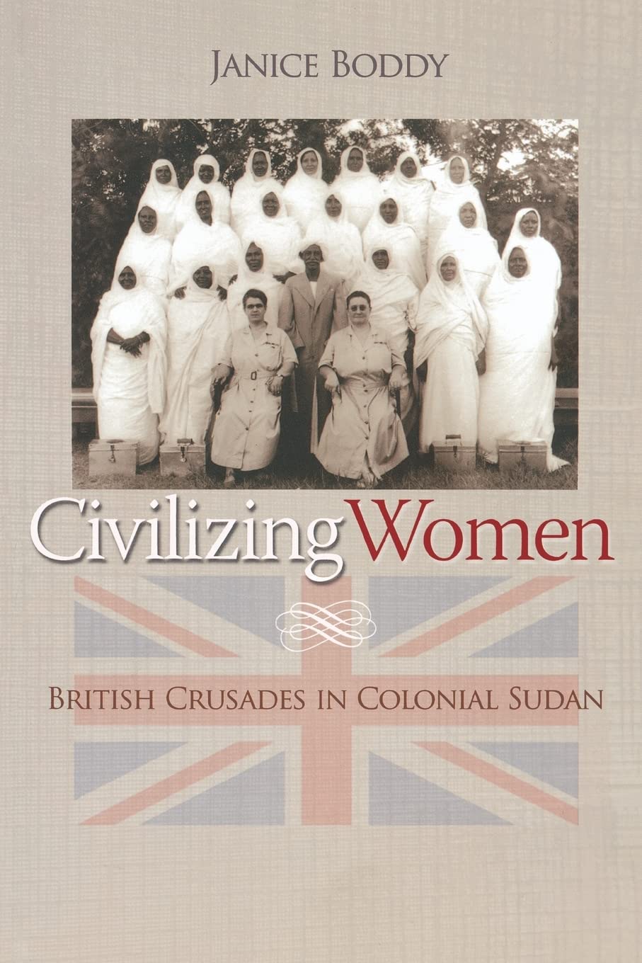 Civilizing Women: British Crusades in Colonial Sudan,Boddy, Jani