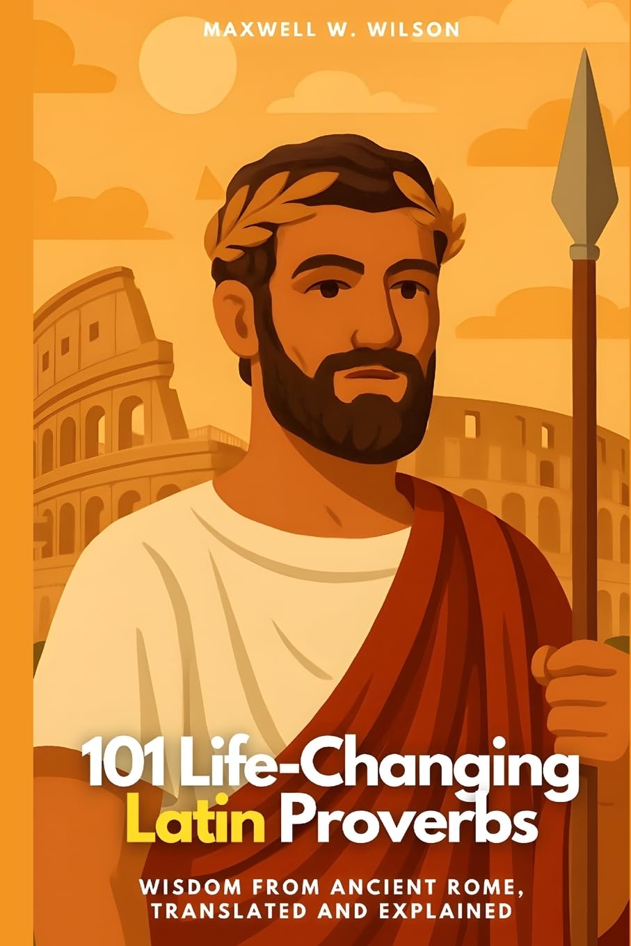 101 Life-Changing Latin Proverbs: Wisdom from Ancient Rome, Translated and Explained: 1 (Proverbial Wisdom Through the Ages)