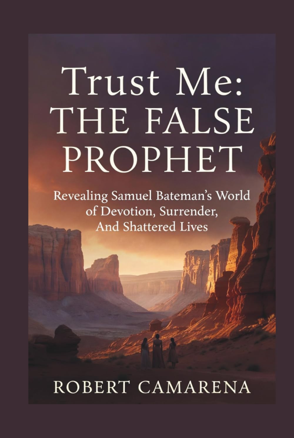 Trust Me: The False Prophet: Revealing Samuel Bateman’s World of Devotion, Surrender, And Shattered Lives