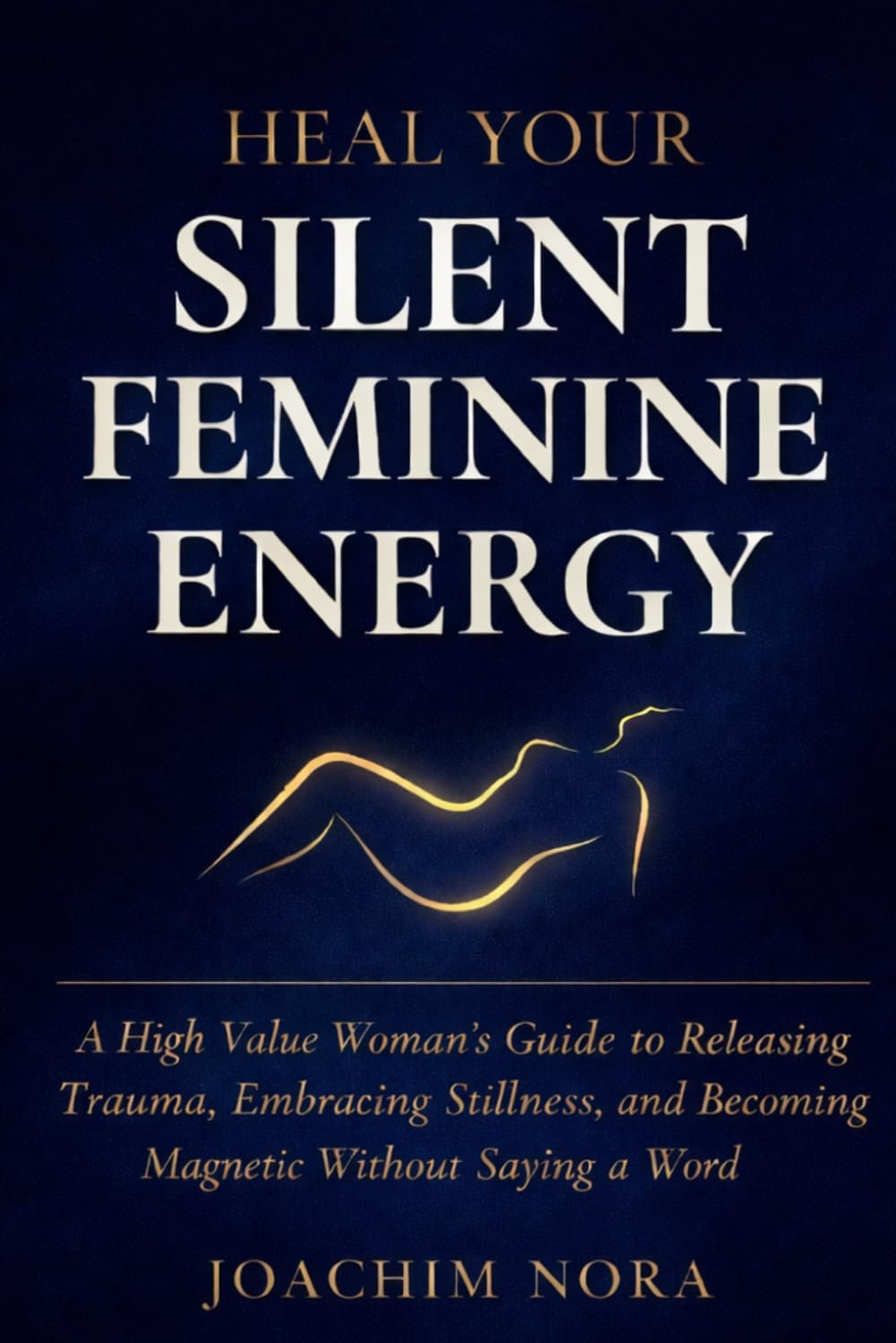 Heal Your Silent Feminine Energy: A High Value Woman's Guide To Releasing Trauma, Embracing Stillness, And Becoming Magnetic Without Saying A Word.