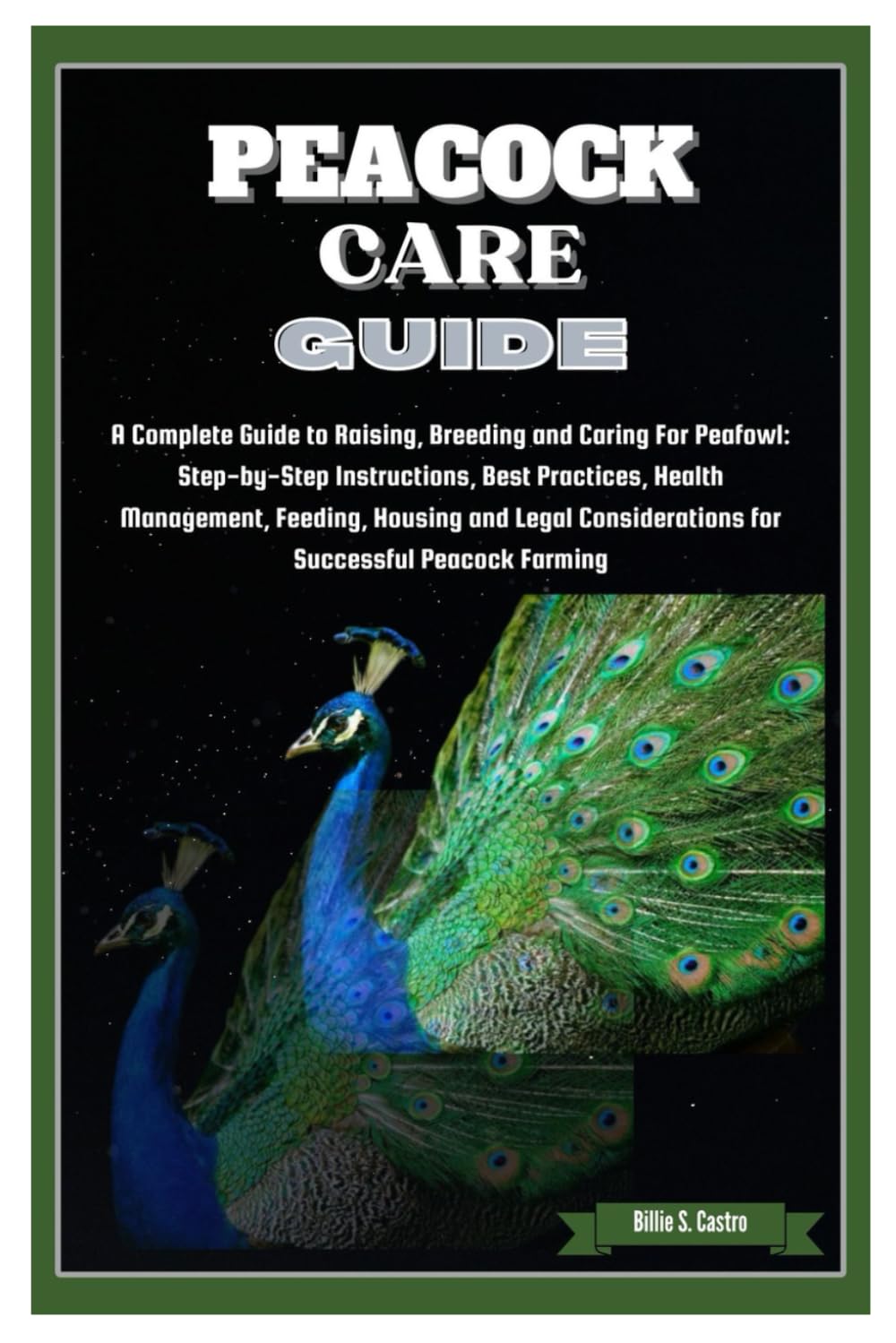 Peacock Care Guide: Complete Guide to Raising, Breeding & Caring for Peafowl: Step-by-Step Instructions, Best Practices, Health, Feeding, Housing & Legal Considerations for Successful Peacock Farming