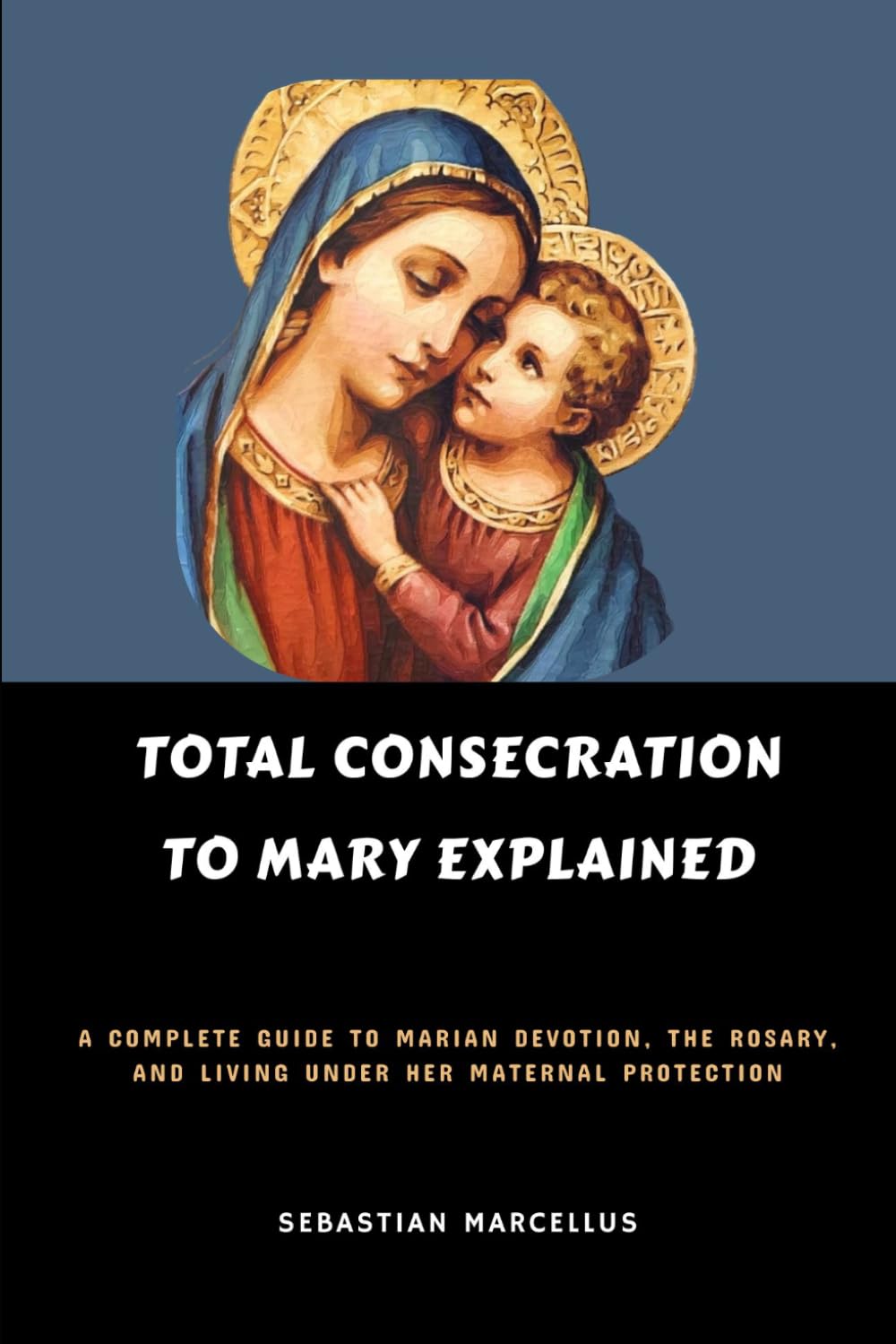Total Consecration to Mary Explained: A Complete Guide to Marian Devotion, the Rosary, and Living Under Her Maternal Protection (Catholic Theology for Beginners Series)