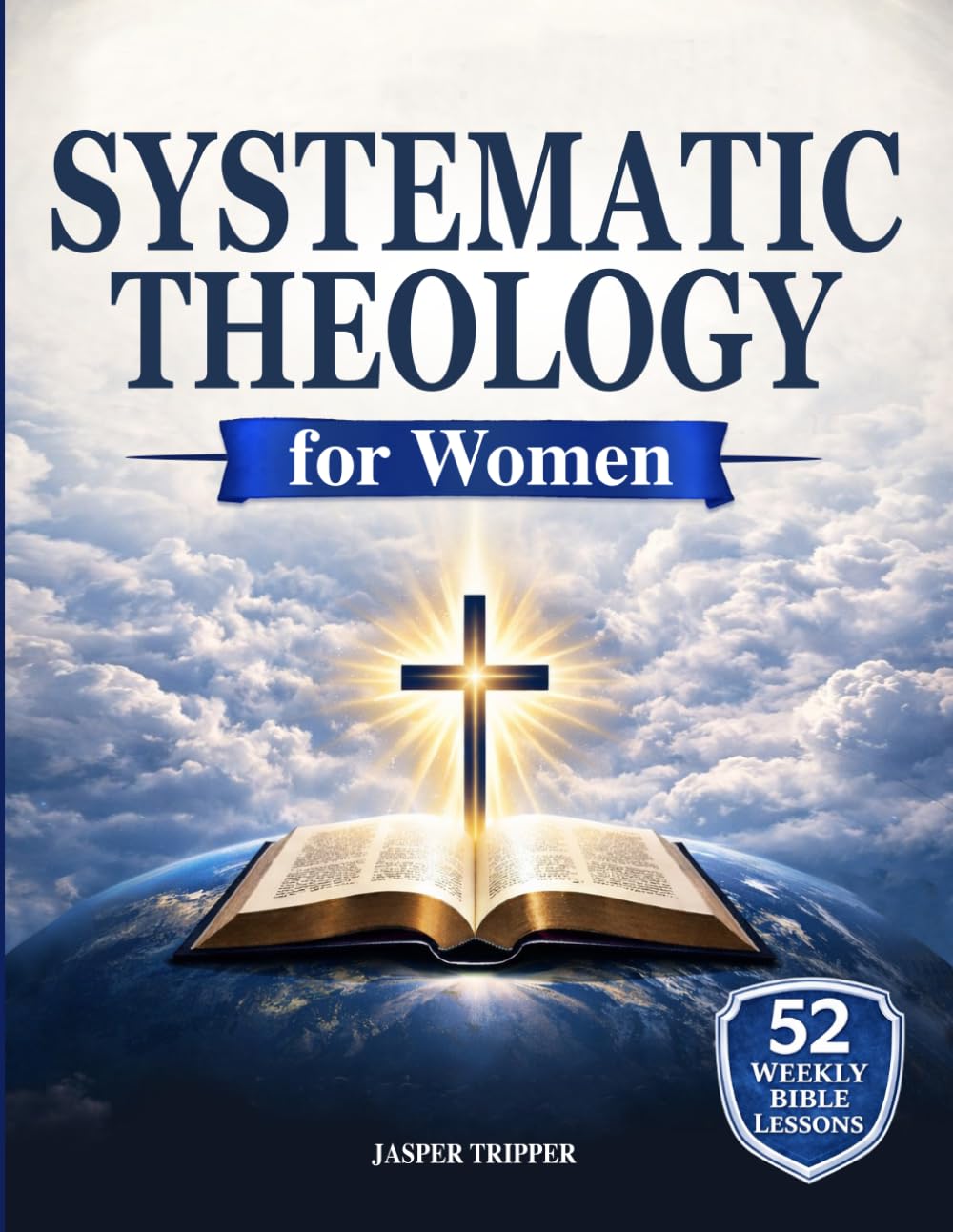 Systematic Theology for Women: 52 Weekly Lessons to Build Unshakeable Faith, Master Biblical Doctrine, and Stand Firm Against Deconstruction in a Confusing World
