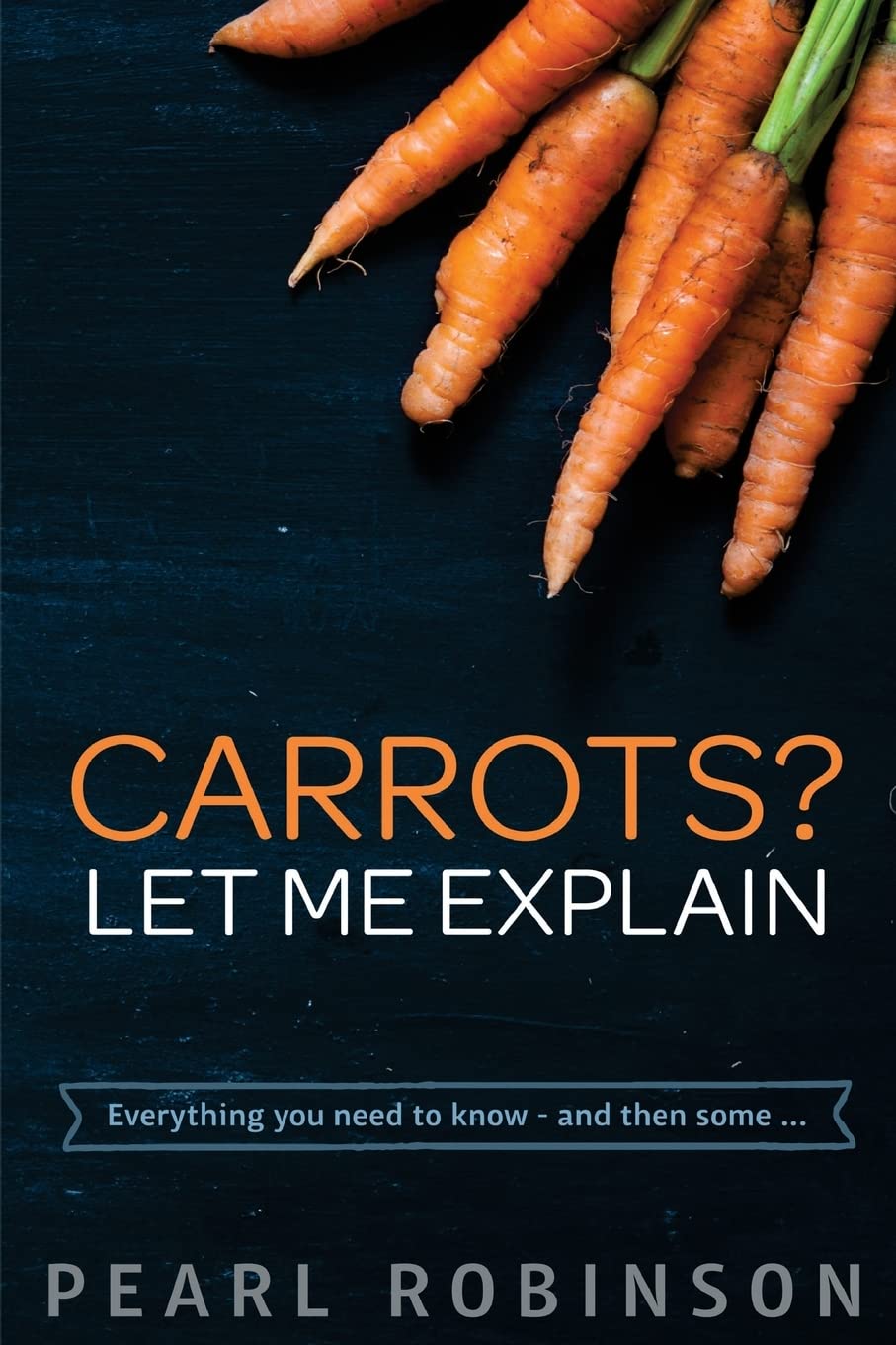 Carrots? Let Me Explain: Everything you need to know - and then some...: Volume 1